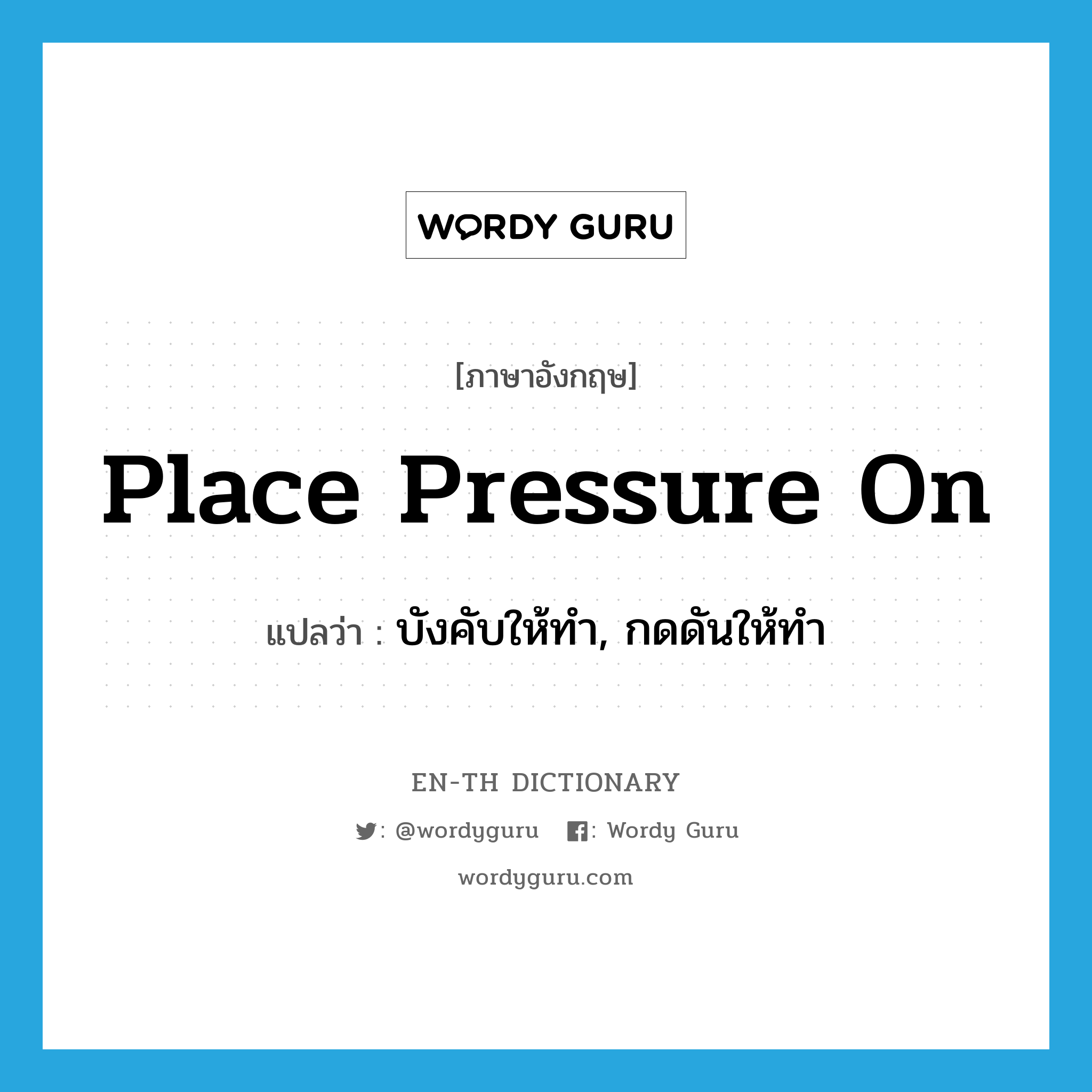place pressure on แปลว่า?, คำศัพท์ภาษาอังกฤษ place pressure on แปลว่า บังคับให้ทำ, กดดันให้ทำ ประเภท IDM หมวด IDM