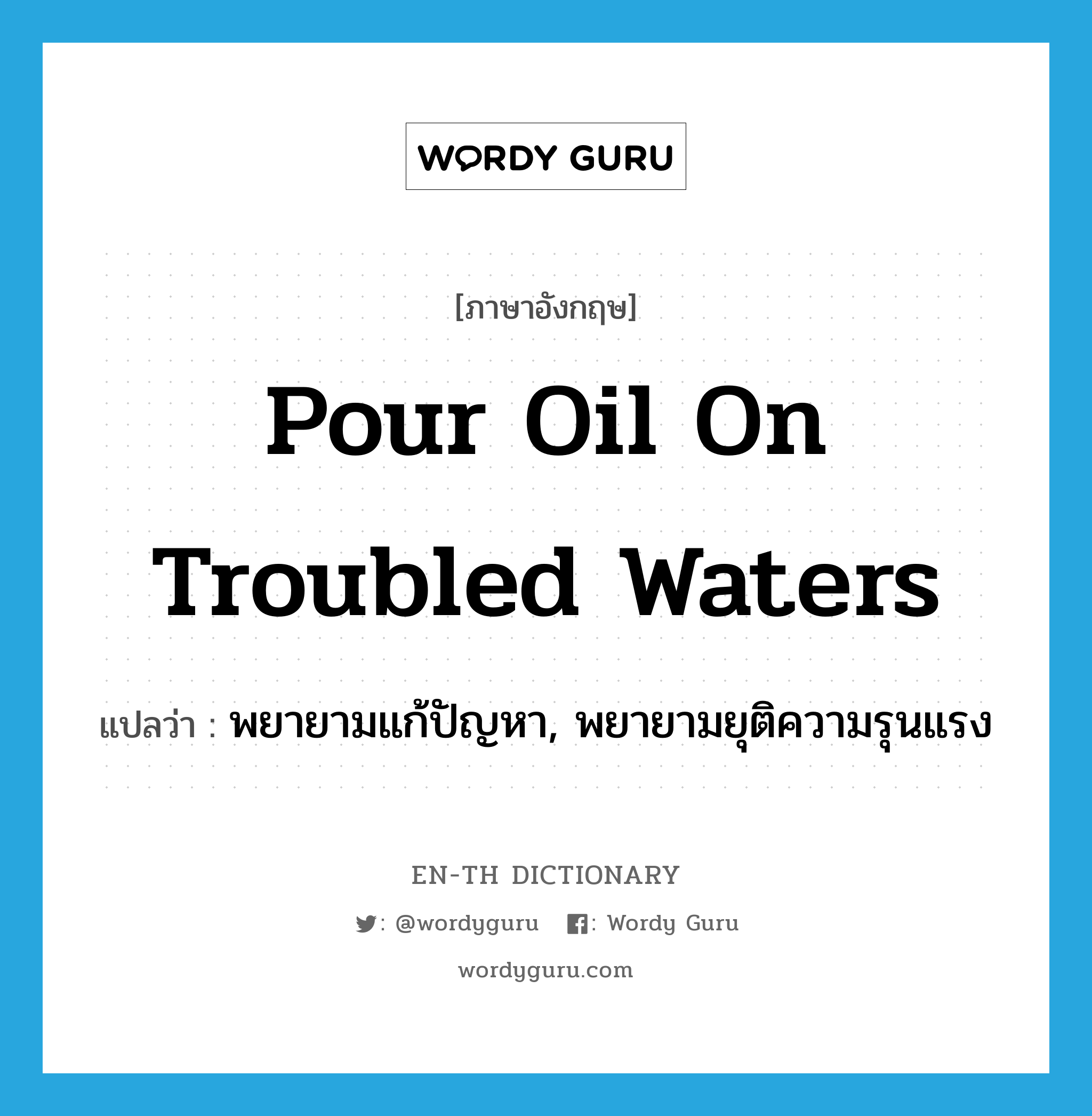 pour oil on troubled waters แปลว่า?, คำศัพท์ภาษาอังกฤษ pour oil on troubled waters แปลว่า พยายามแก้ปัญหา, พยายามยุติความรุนแรง ประเภท IDM หมวด IDM