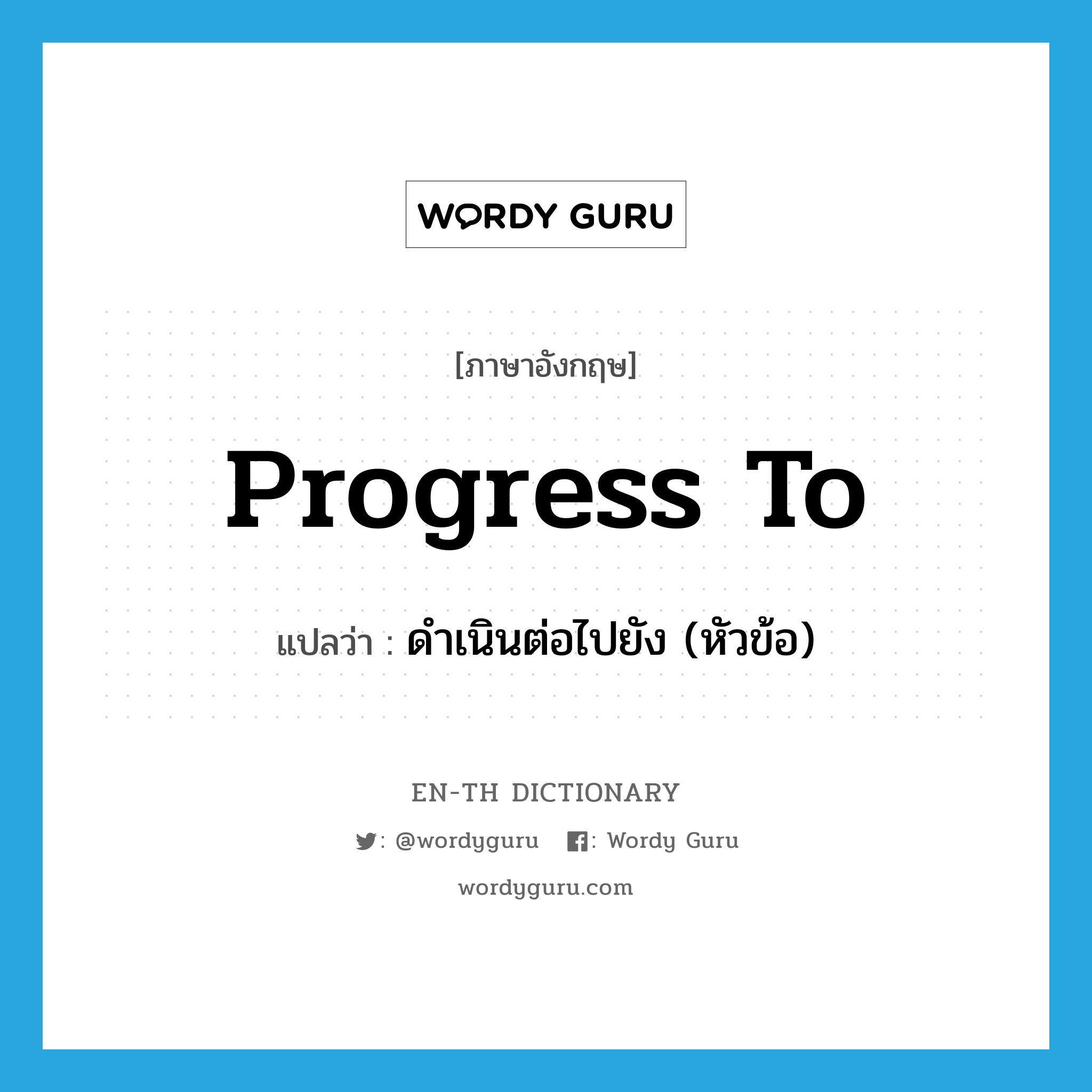 progress to แปลว่า?, คำศัพท์ภาษาอังกฤษ progress to แปลว่า ดำเนินต่อไปยัง (หัวข้อ) ประเภท PHRV หมวด PHRV