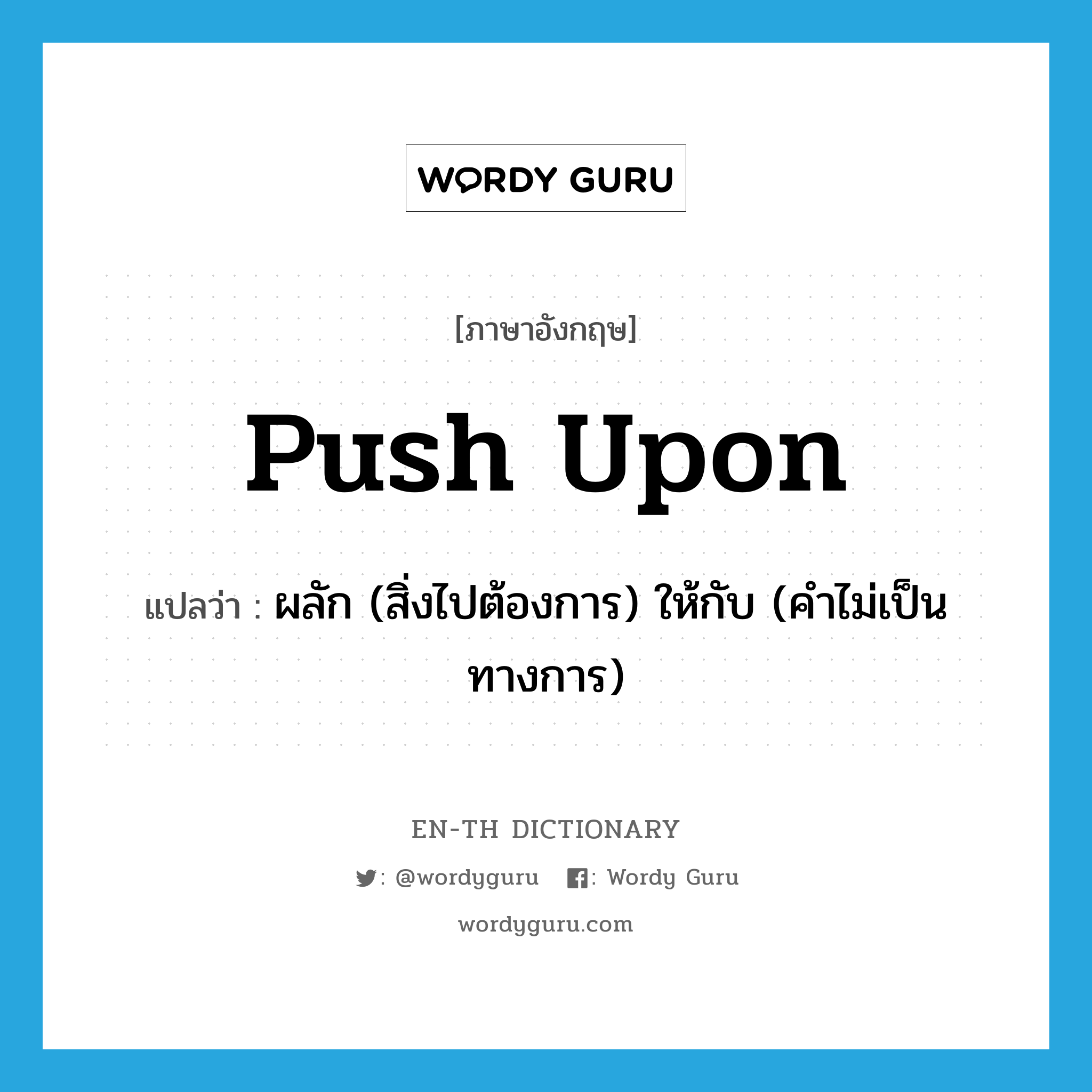 push upon แปลว่า?, คำศัพท์ภาษาอังกฤษ push upon แปลว่า ผลัก (สิ่งไปต้องการ) ให้กับ (คำไม่เป็นทางการ) ประเภท PHRV หมวด PHRV