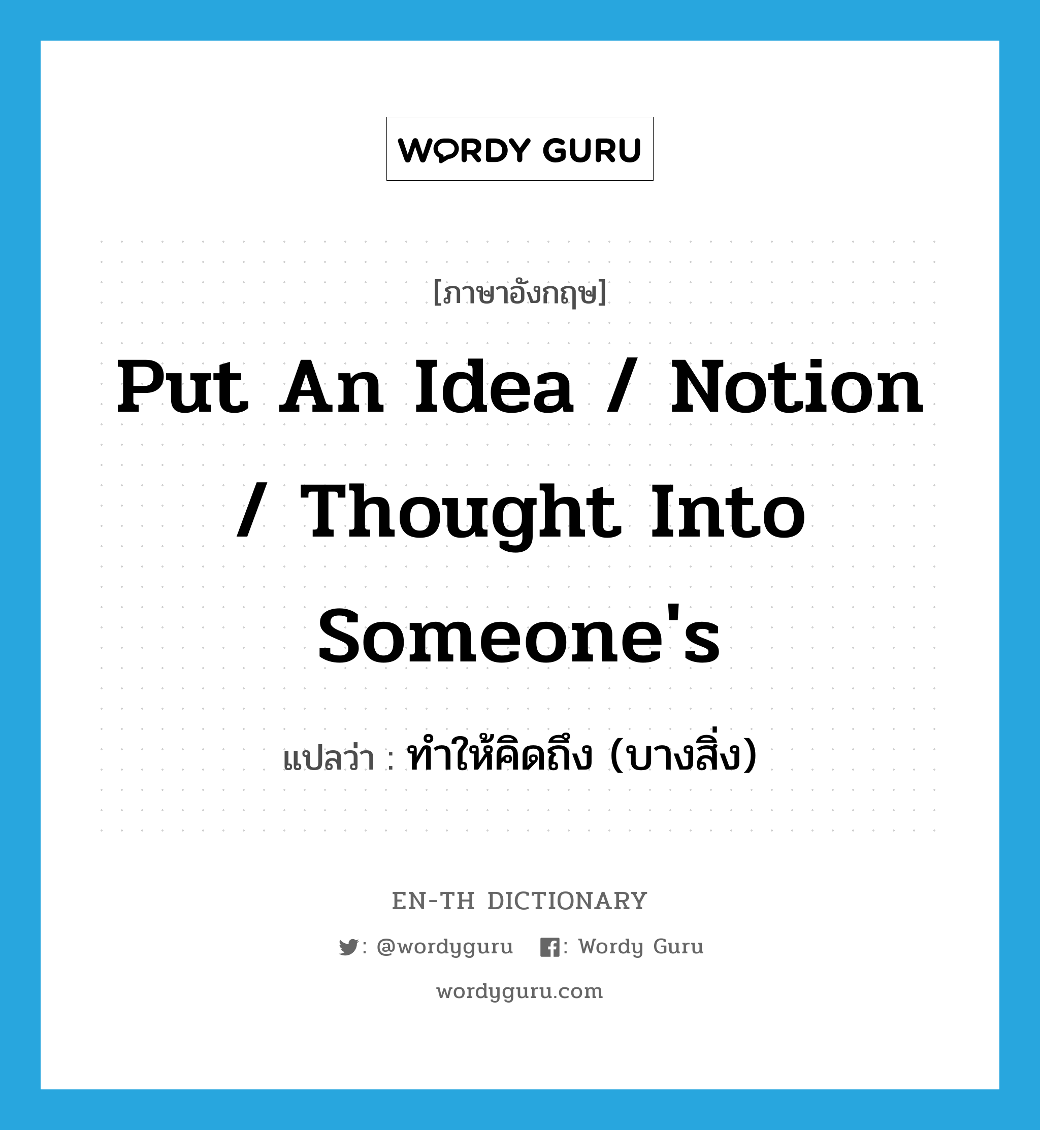 put an idea / notion / thought into someone's แปลว่า?, คำศัพท์ภาษาอังกฤษ put an idea / notion / thought into someone's แปลว่า ทำให้คิดถึง (บางสิ่ง) ประเภท IDM หมวด IDM