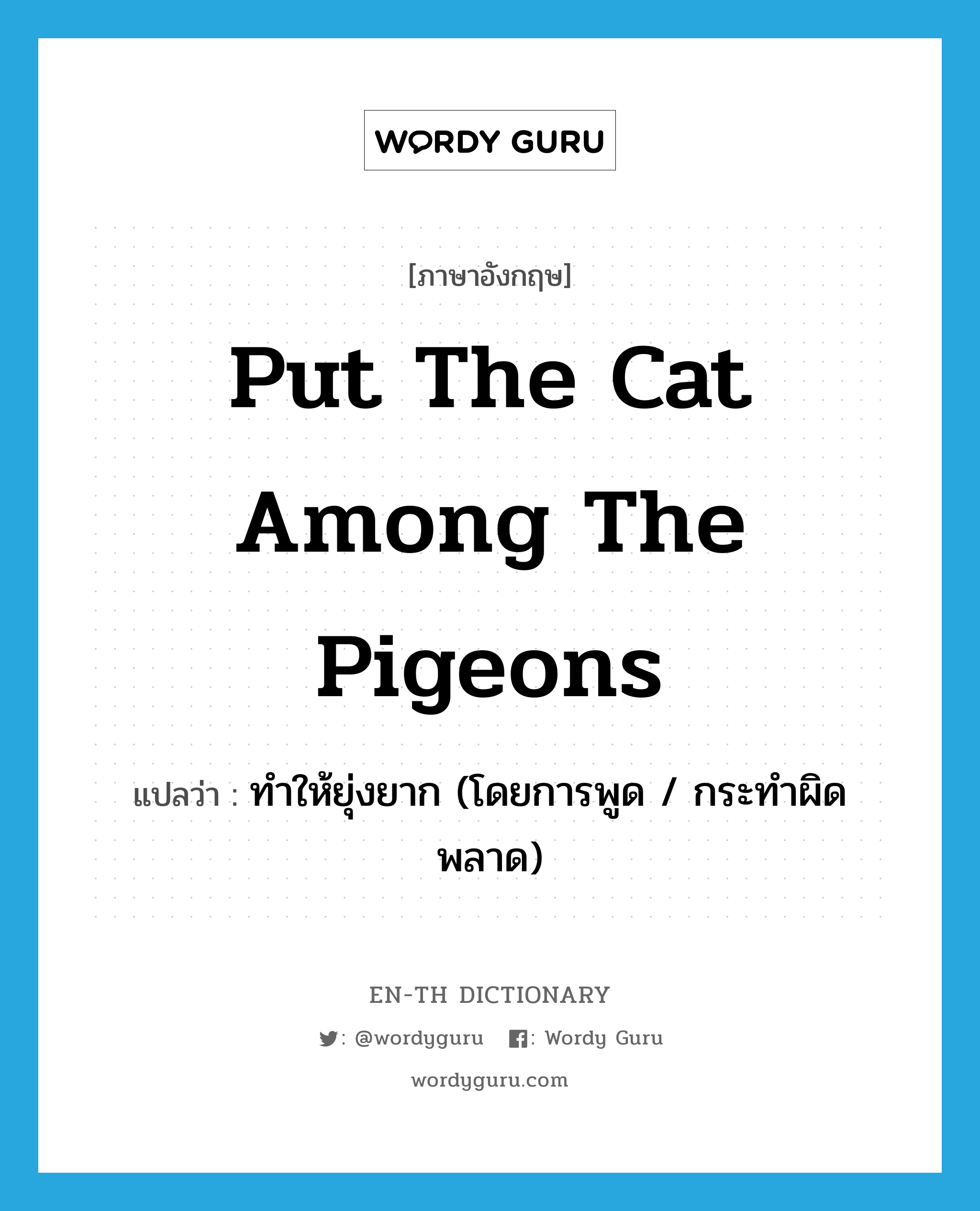 put the cat among the pigeons แปลว่า?, คำศัพท์ภาษาอังกฤษ put the cat among the pigeons แปลว่า ทำให้ยุ่งยาก (โดยการพูด / กระทำผิดพลาด) ประเภท IDM หมวด IDM
