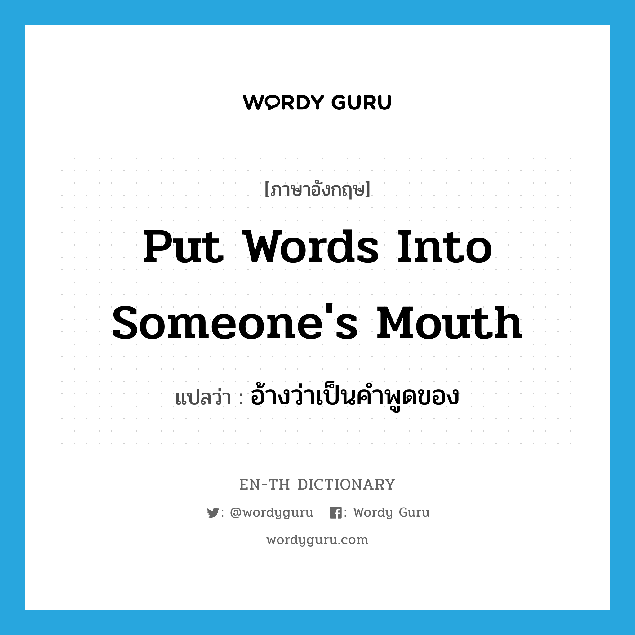 put words into someone's mouth แปลว่า?, คำศัพท์ภาษาอังกฤษ put words into someone's mouth แปลว่า อ้างว่าเป็นคำพูดของ ประเภท IDM หมวด IDM