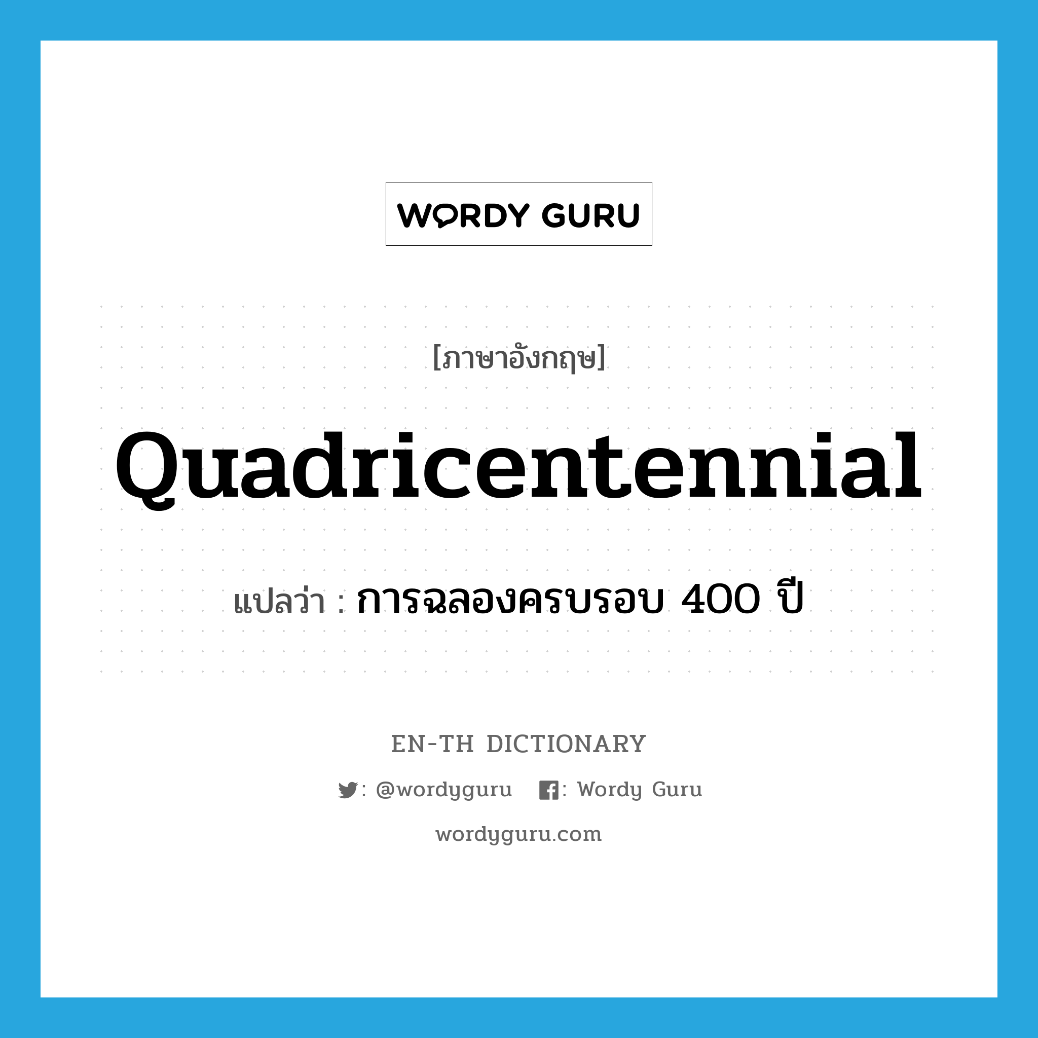 quadricentennial แปลว่า?, คำศัพท์ภาษาอังกฤษ quadricentennial แปลว่า การฉลองครบรอบ 400 ปี ประเภท N หมวด N