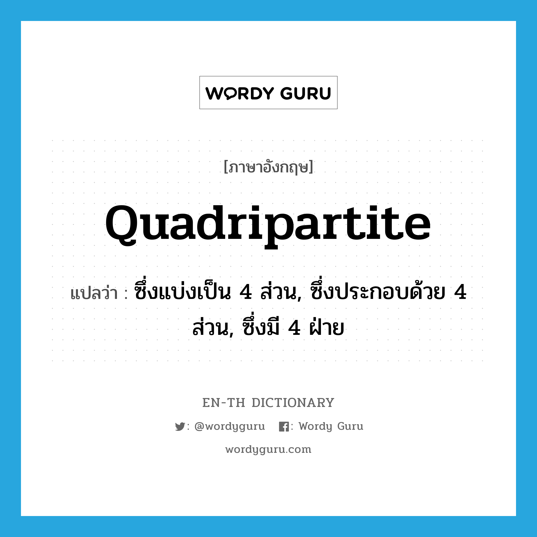 quadripartite แปลว่า?, คำศัพท์ภาษาอังกฤษ quadripartite แปลว่า ซึ่งแบ่งเป็น 4 ส่วน, ซึ่งประกอบด้วย 4 ส่วน, ซึ่งมี 4 ฝ่าย ประเภท ADJ หมวด ADJ