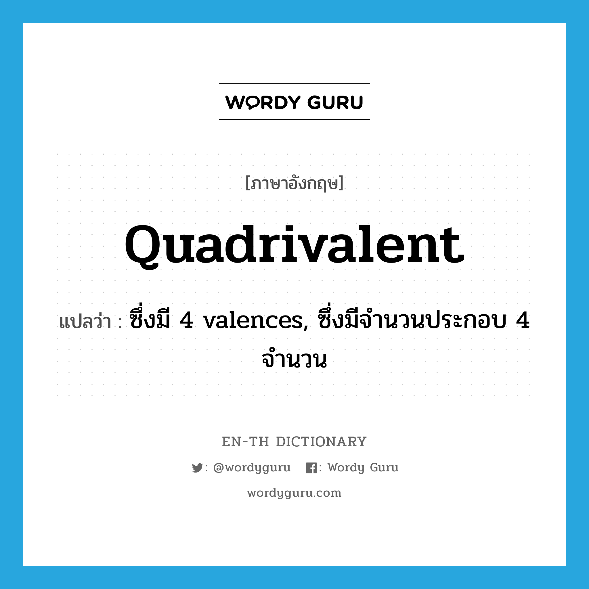 quadrivalent แปลว่า?, คำศัพท์ภาษาอังกฤษ quadrivalent แปลว่า ซึ่งมี 4 valences, ซึ่งมีจำนวนประกอบ 4 จำนวน ประเภท ADJ หมวด ADJ
