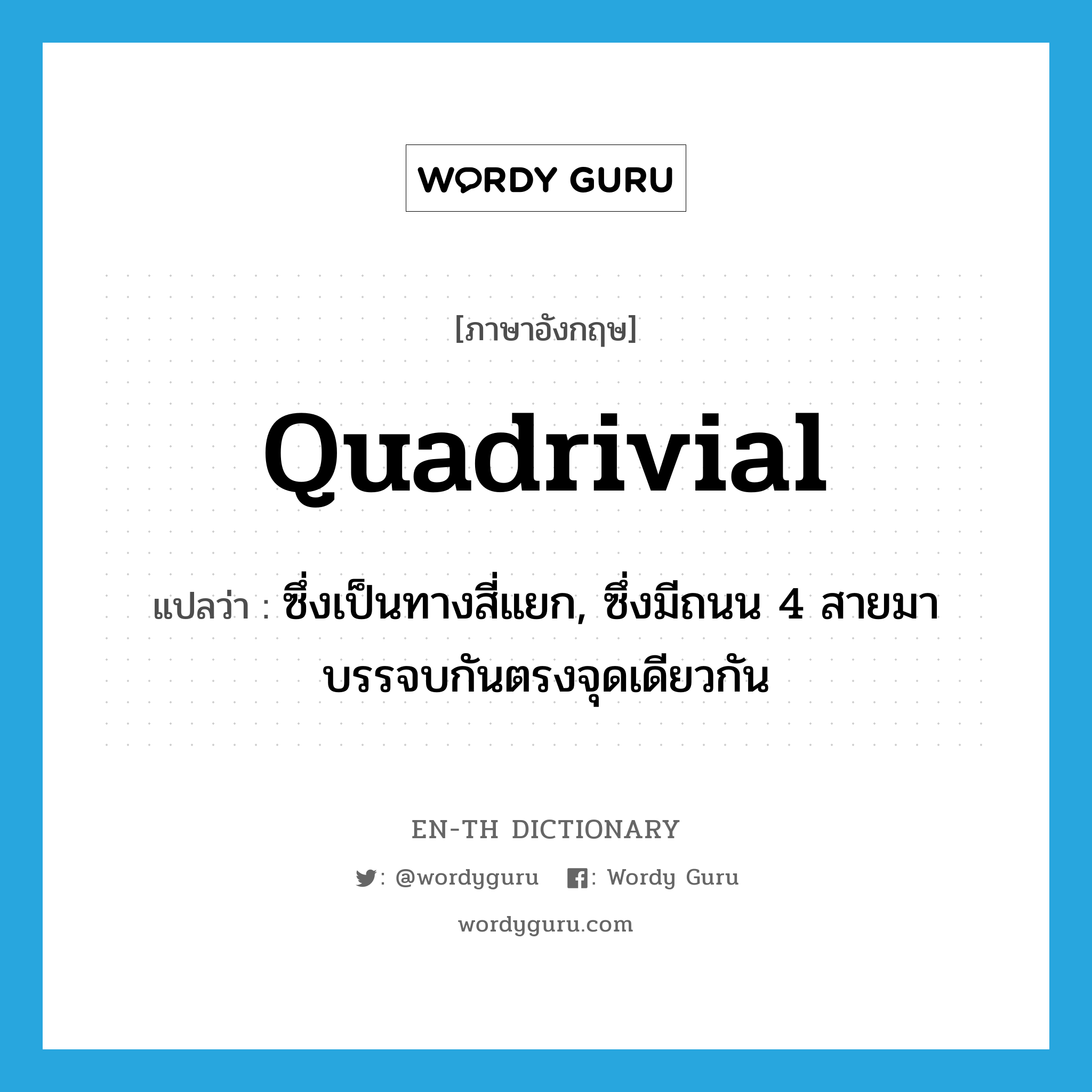 quadrivial แปลว่า?, คำศัพท์ภาษาอังกฤษ quadrivial แปลว่า ซึ่งเป็นทางสี่แยก, ซึ่งมีถนน 4 สายมาบรรจบกันตรงจุดเดียวกัน ประเภท ADJ หมวด ADJ