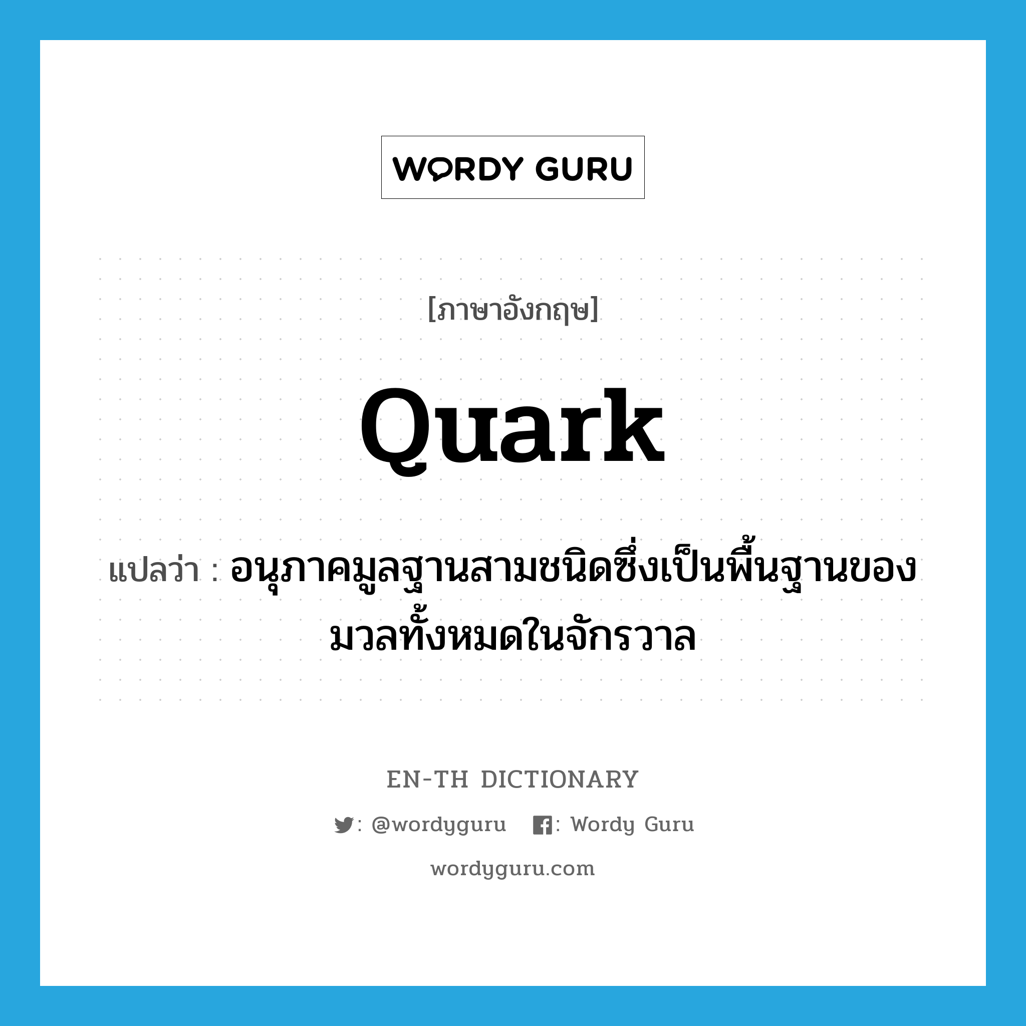 quark แปลว่า?, คำศัพท์ภาษาอังกฤษ quark แปลว่า อนุภาคมูลฐานสามชนิดซึ่งเป็นพื้นฐานของมวลทั้งหมดในจักรวาล ประเภท N หมวด N