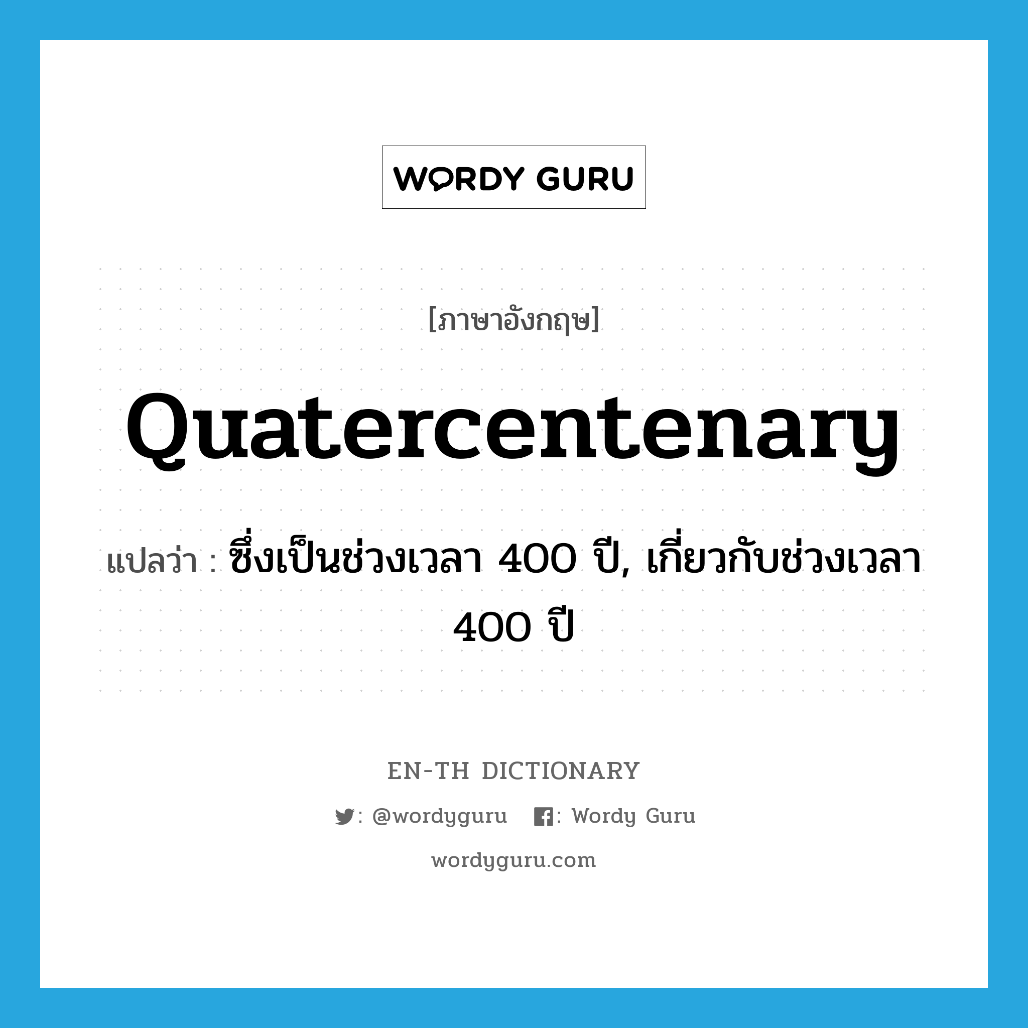 quatercentenary แปลว่า?, คำศัพท์ภาษาอังกฤษ quatercentenary แปลว่า ซึ่งเป็นช่วงเวลา 400 ปี, เกี่ยวกับช่วงเวลา 400 ปี ประเภท ADJ หมวด ADJ