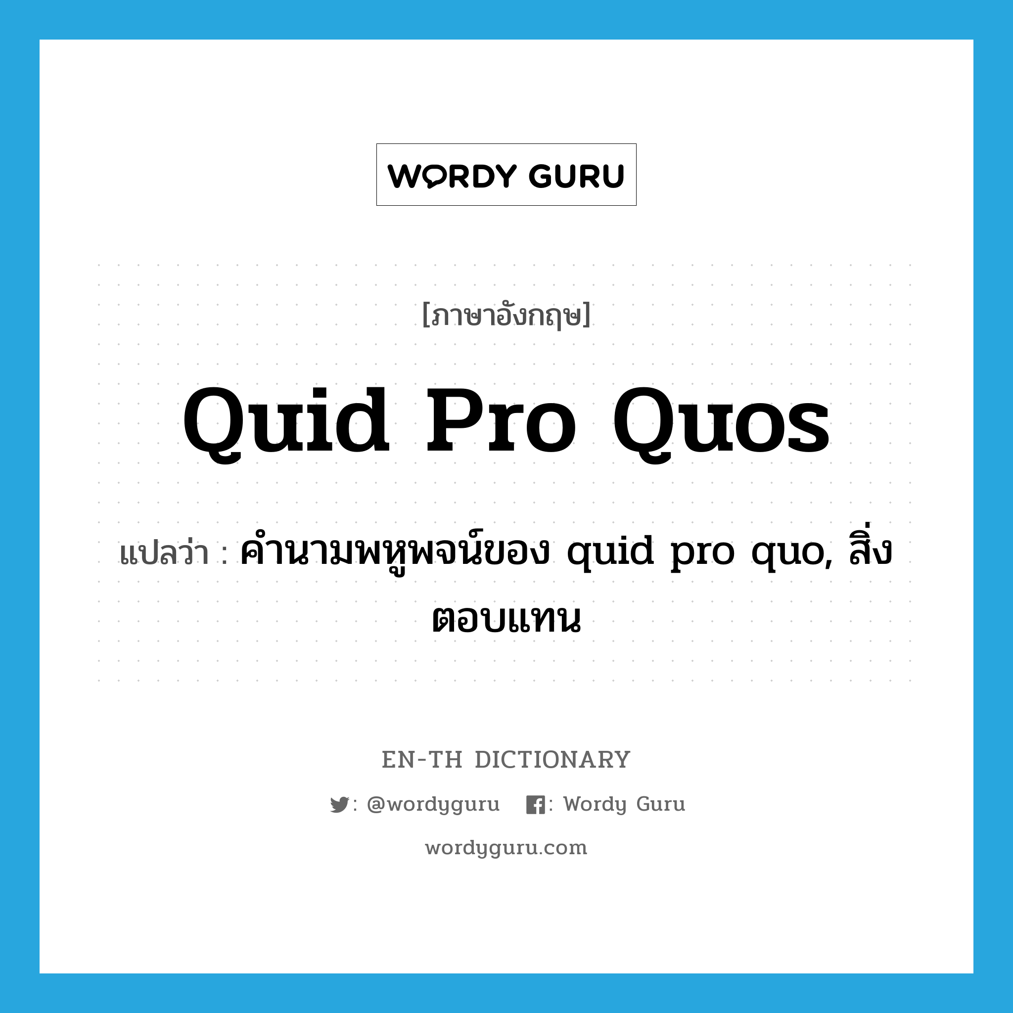 quid pro quos แปลว่า?, คำศัพท์ภาษาอังกฤษ quid pro quos แปลว่า คำนามพหูพจน์ของ quid pro quo, สิ่งตอบแทน ประเภท N หมวด N