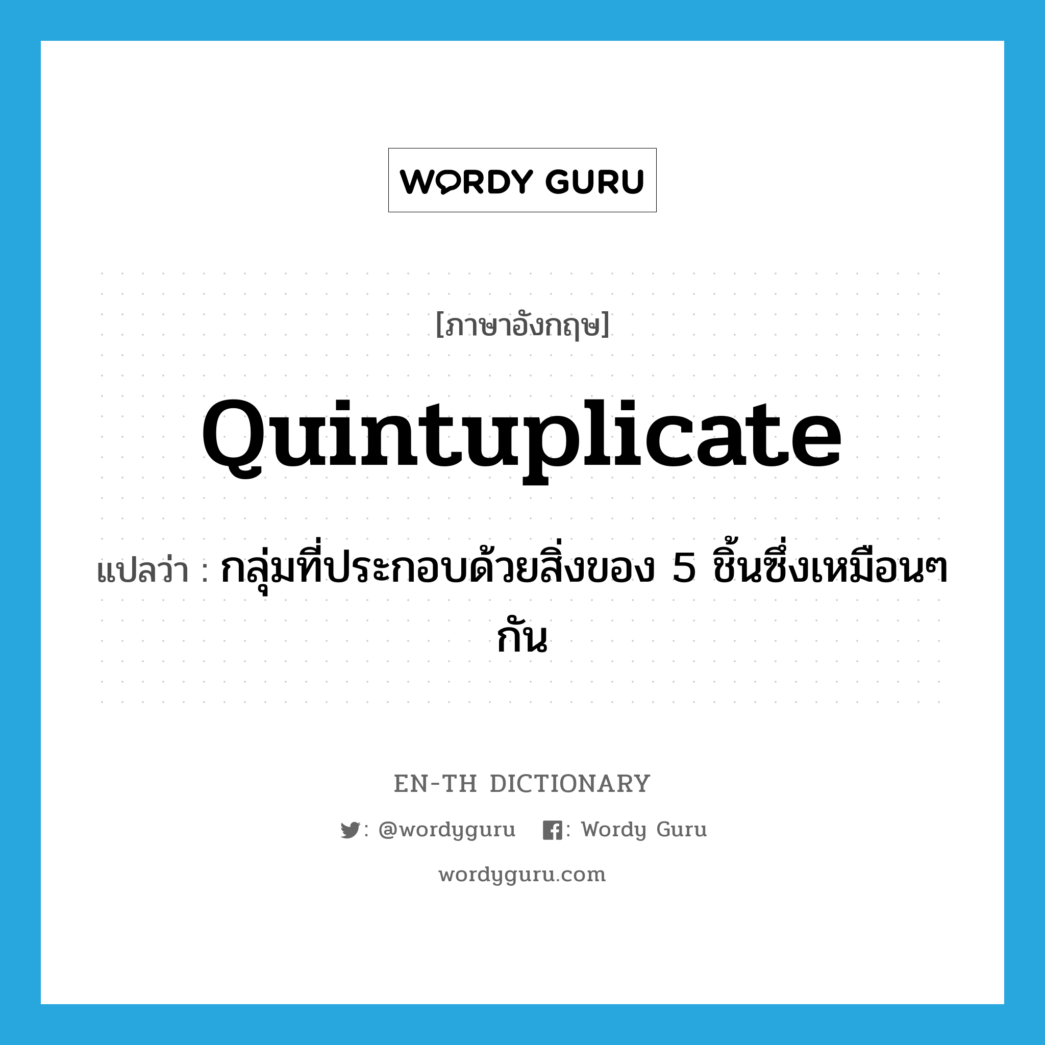quintuplicate แปลว่า?, คำศัพท์ภาษาอังกฤษ quintuplicate แปลว่า กลุ่มที่ประกอบด้วยสิ่งของ 5 ชิ้นซึ่งเหมือนๆกัน ประเภท N หมวด N