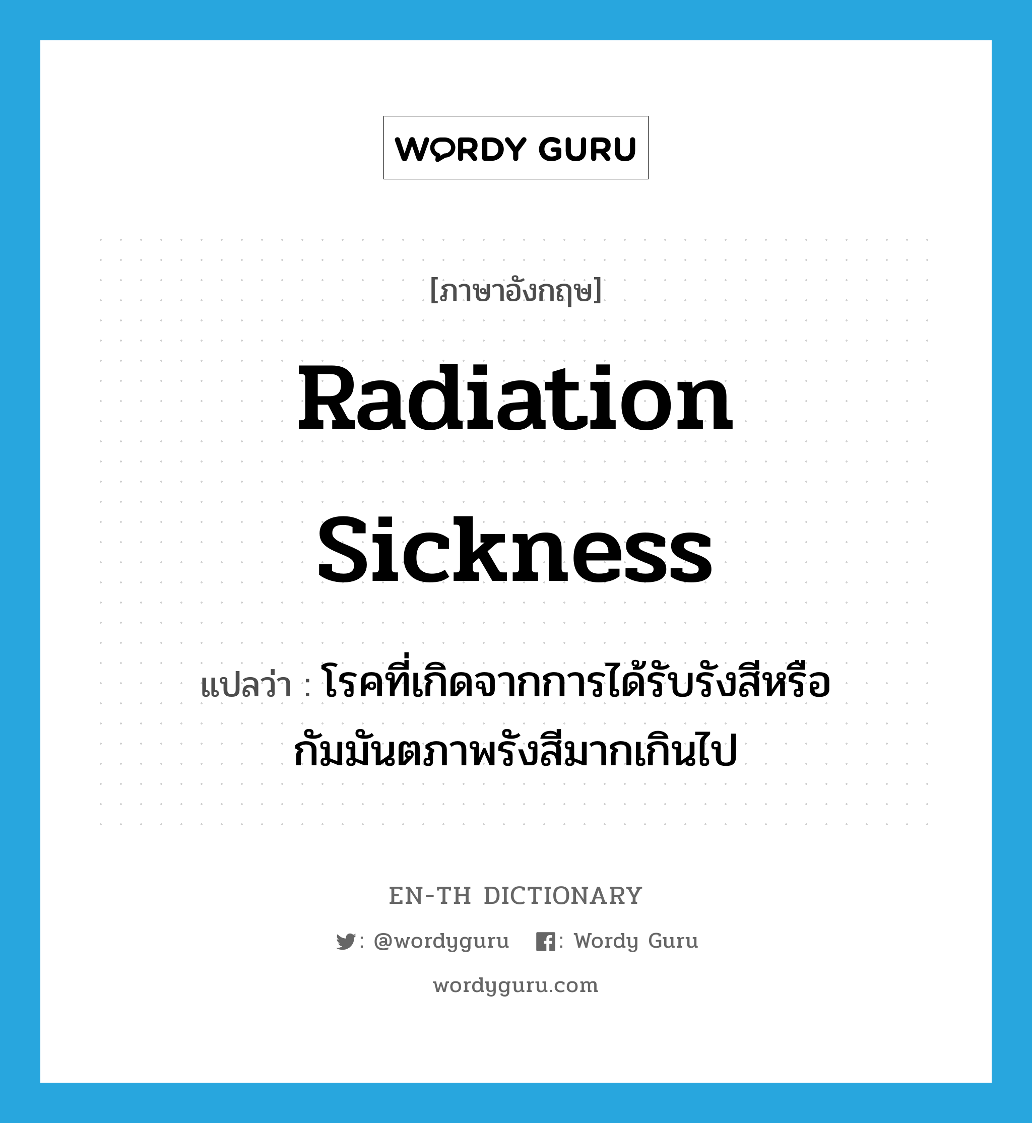 radiation sickness แปลว่า?, คำศัพท์ภาษาอังกฤษ radiation sickness แปลว่า โรคที่เกิดจากการได้รับรังสีหรือกัมมันตภาพรังสีมากเกินไป ประเภท N หมวด N