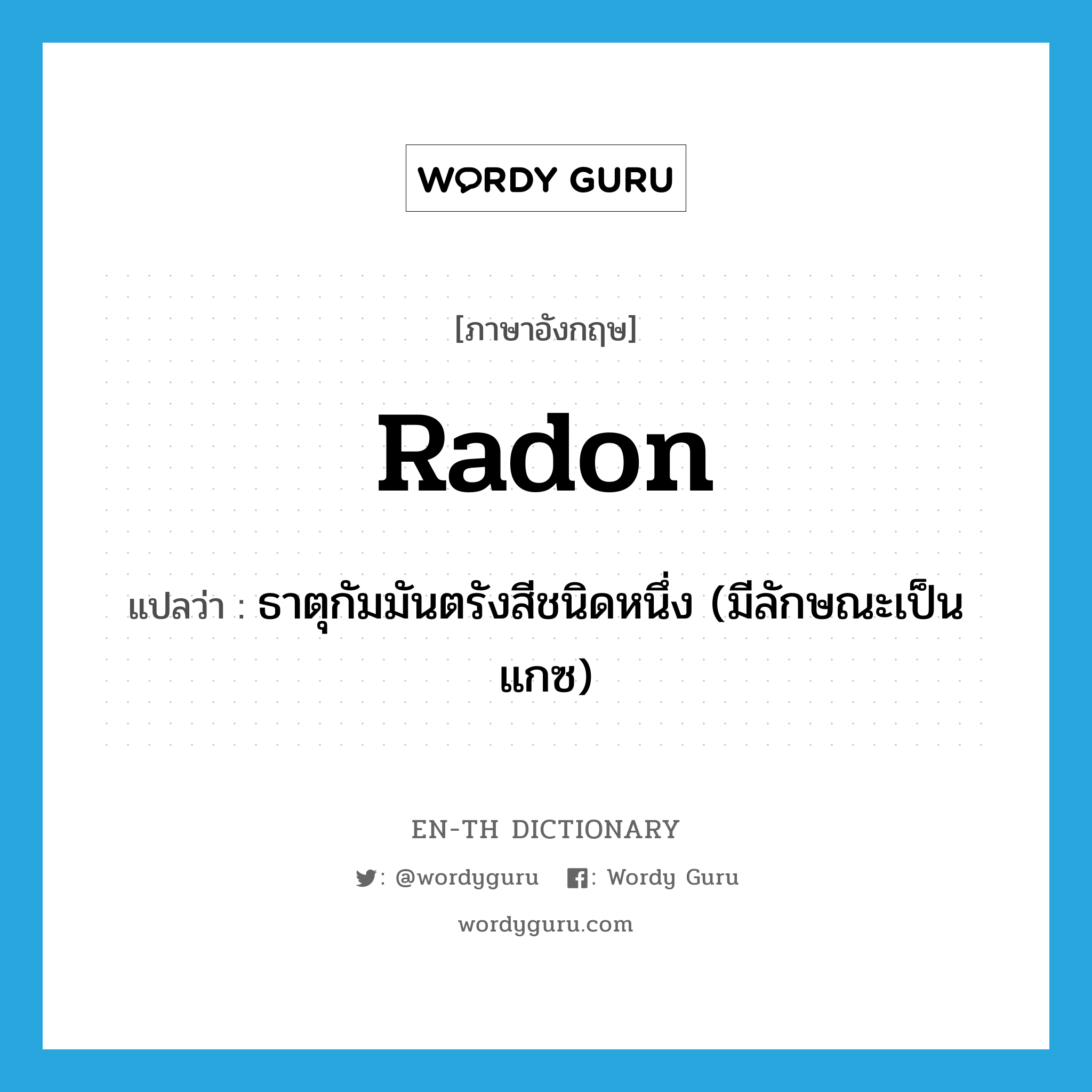 radon แปลว่า?, คำศัพท์ภาษาอังกฤษ radon แปลว่า ธาตุกัมมันตรังสีชนิดหนึ่ง (มีลักษณะเป็นแกซ) ประเภท N หมวด N