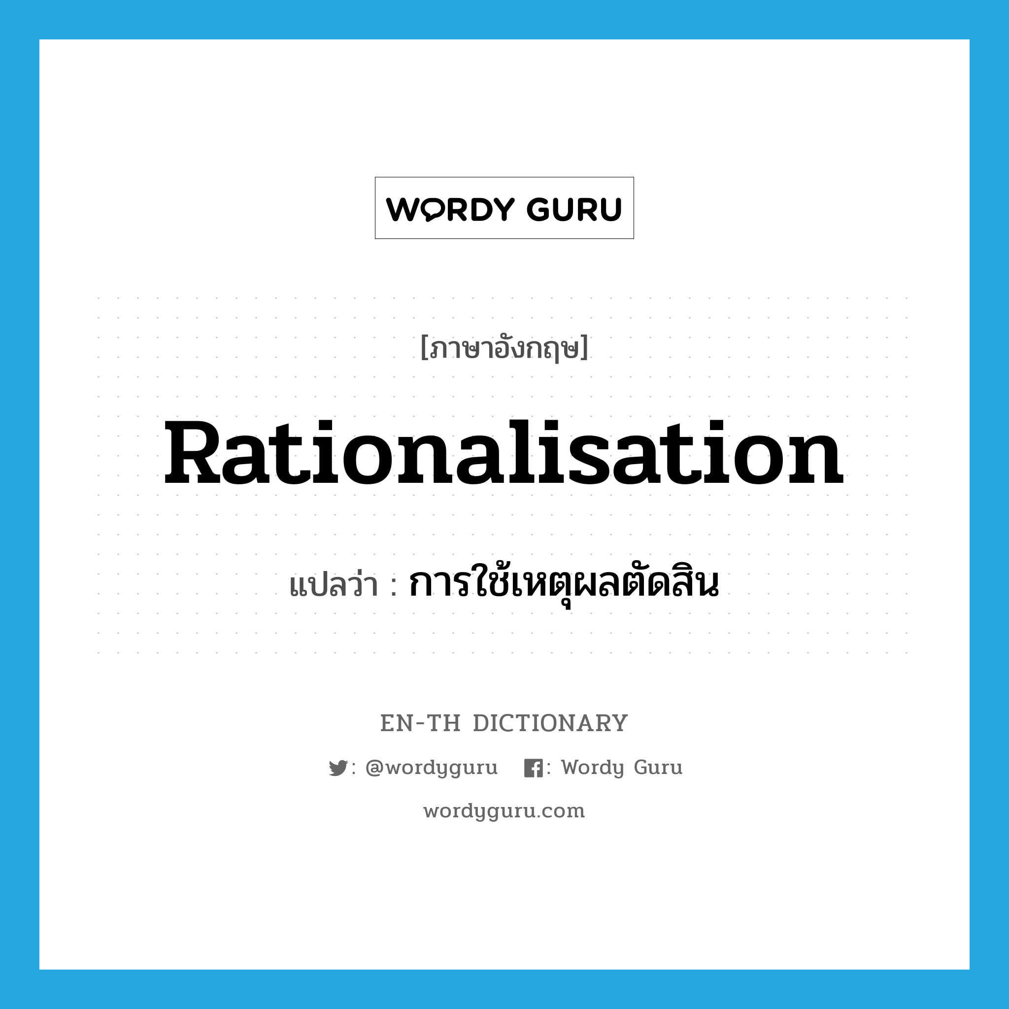 rationalisation แปลว่า?, คำศัพท์ภาษาอังกฤษ rationalisation แปลว่า การใช้เหตุผลตัดสิน ประเภท N หมวด N