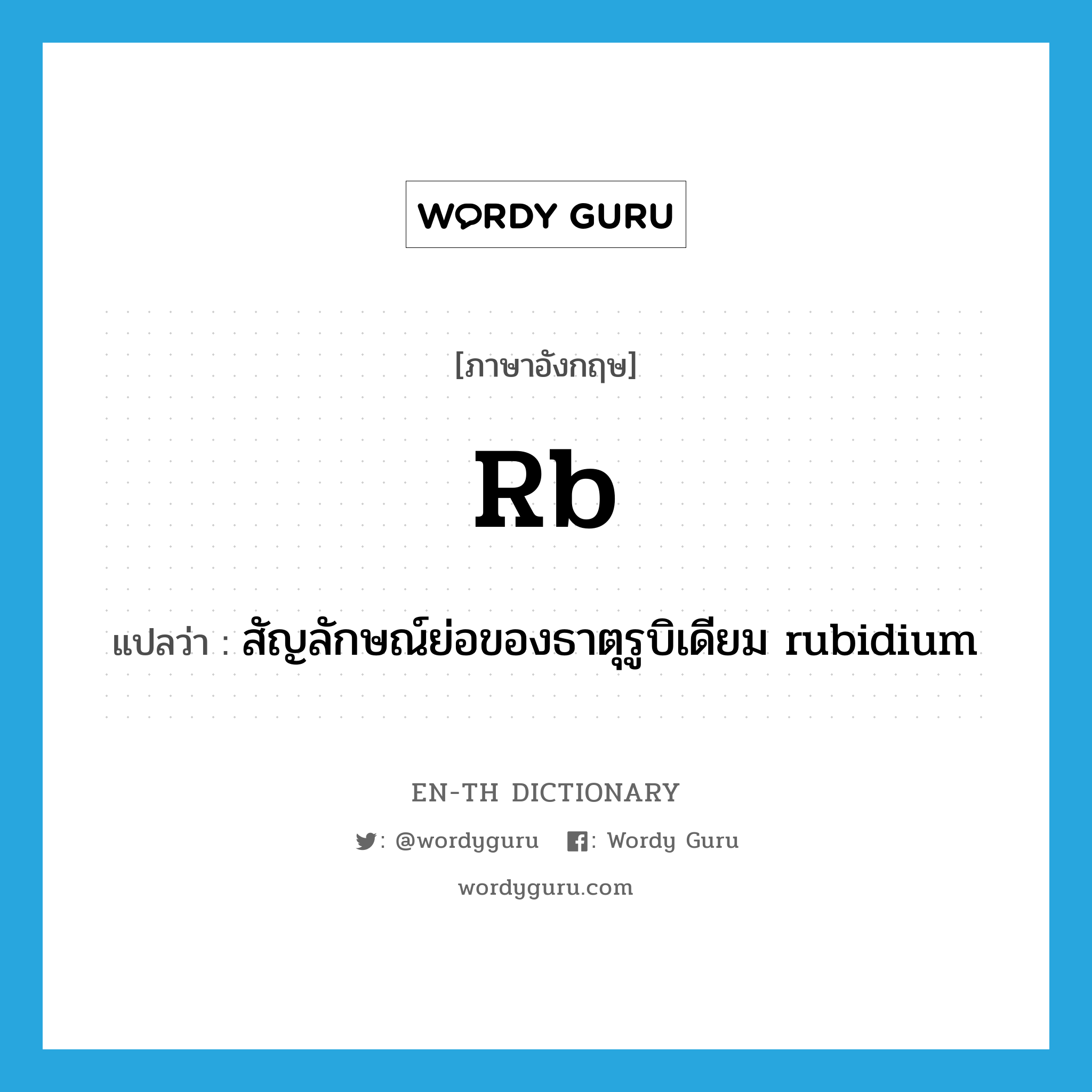 Rb แปลว่า?, คำศัพท์ภาษาอังกฤษ Rb แปลว่า สัญลักษณ์ย่อของธาตุรูบิเดียม rubidium ประเภท ABBR หมวด ABBR