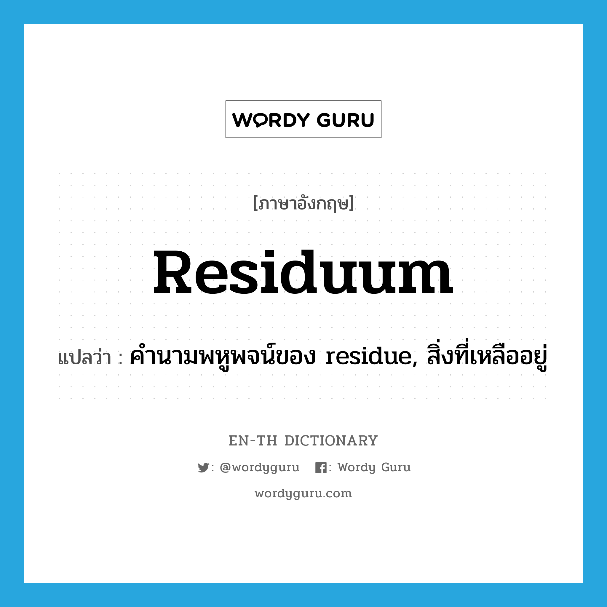 คำนามพหูพจน์ของ residue, สิ่งที่เหลืออยู่ ภาษาอังกฤษ?, คำศัพท์ภาษาอังกฤษ คำนามพหูพจน์ของ residue, สิ่งที่เหลืออยู่ แปลว่า residuum ประเภท N หมวด N