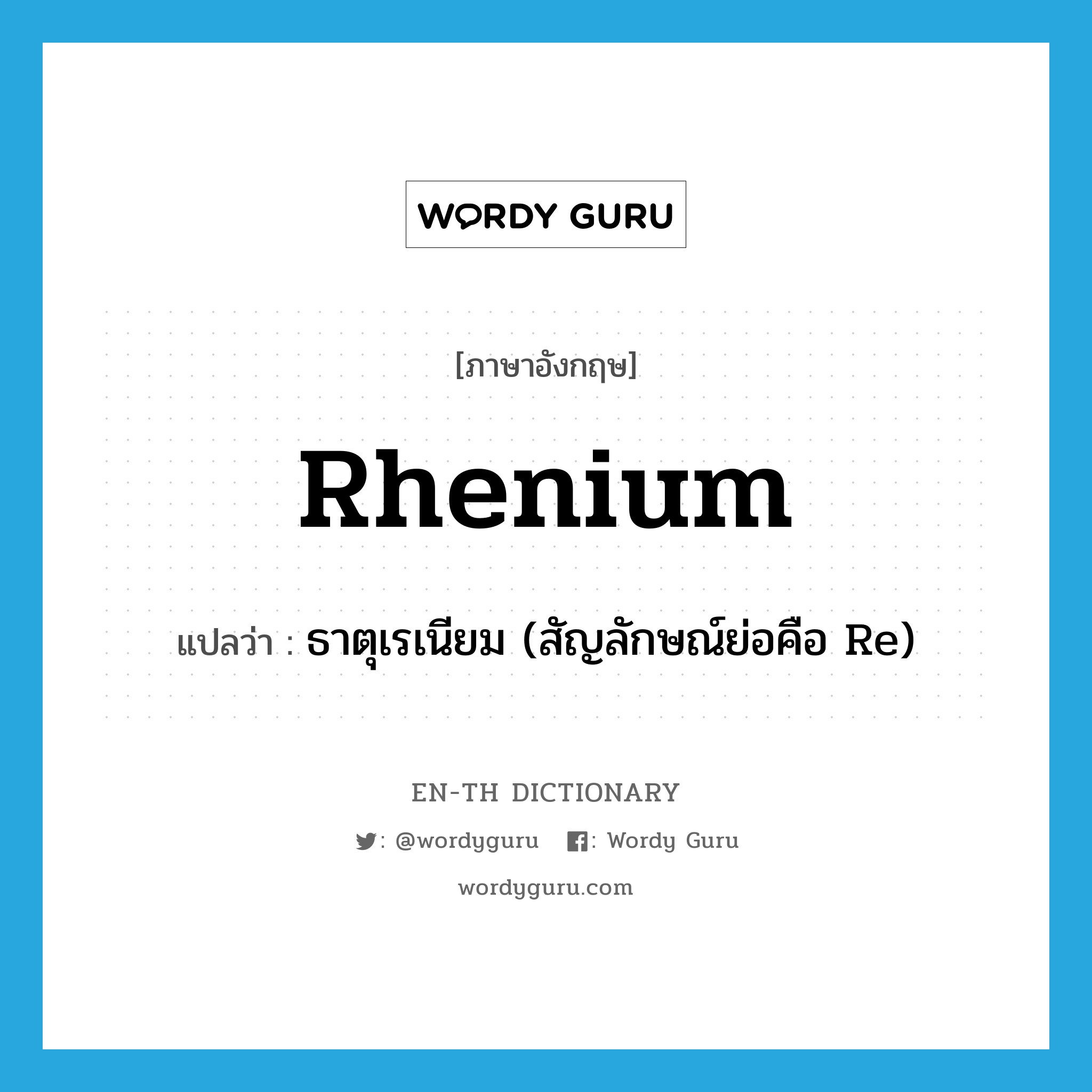 ธาตุเรเนียม (สัญลักษณ์ย่อคือ Re) ภาษาอังกฤษ?, คำศัพท์ภาษาอังกฤษ ธาตุเรเนียม (สัญลักษณ์ย่อคือ Re) แปลว่า rhenium ประเภท N หมวด N