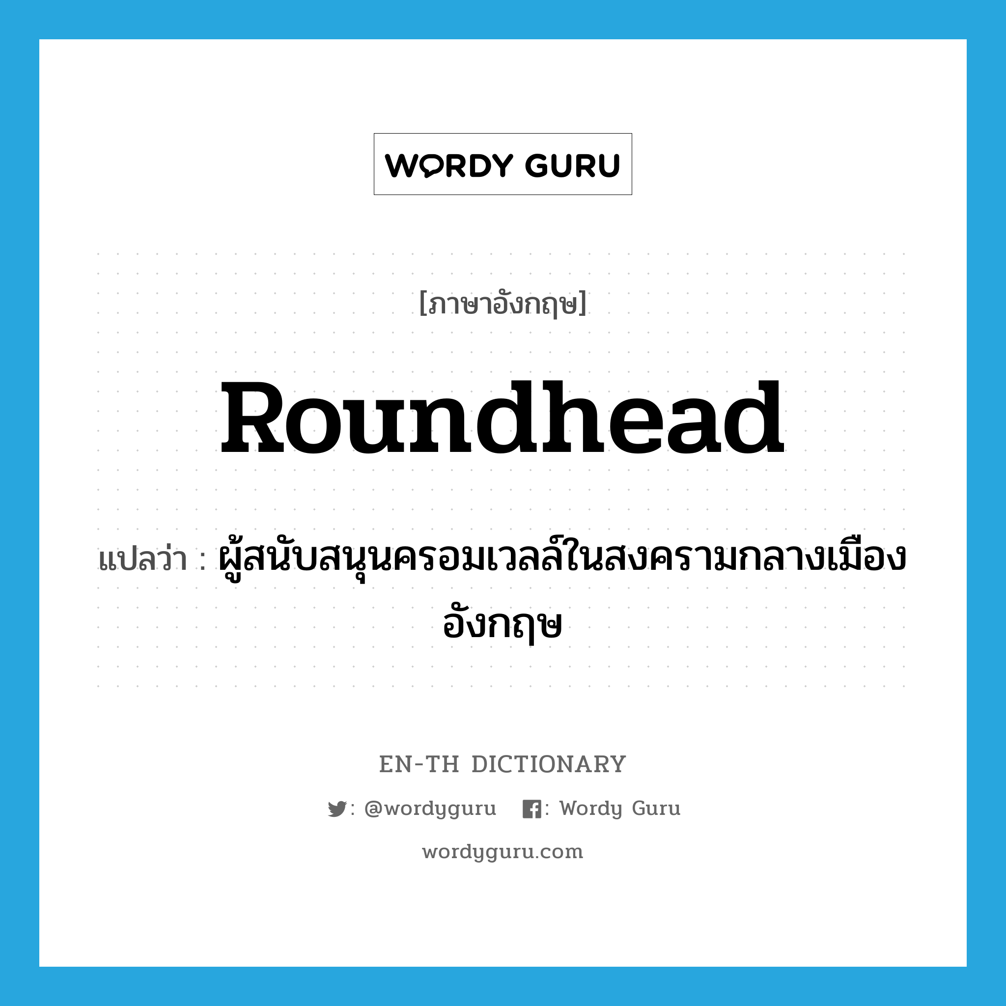 Roundhead แปลว่า?, คำศัพท์ภาษาอังกฤษ Roundhead แปลว่า ผู้สนับสนุนครอมเวลล์ในสงครามกลางเมืองอังกฤษ ประเภท N หมวด N
