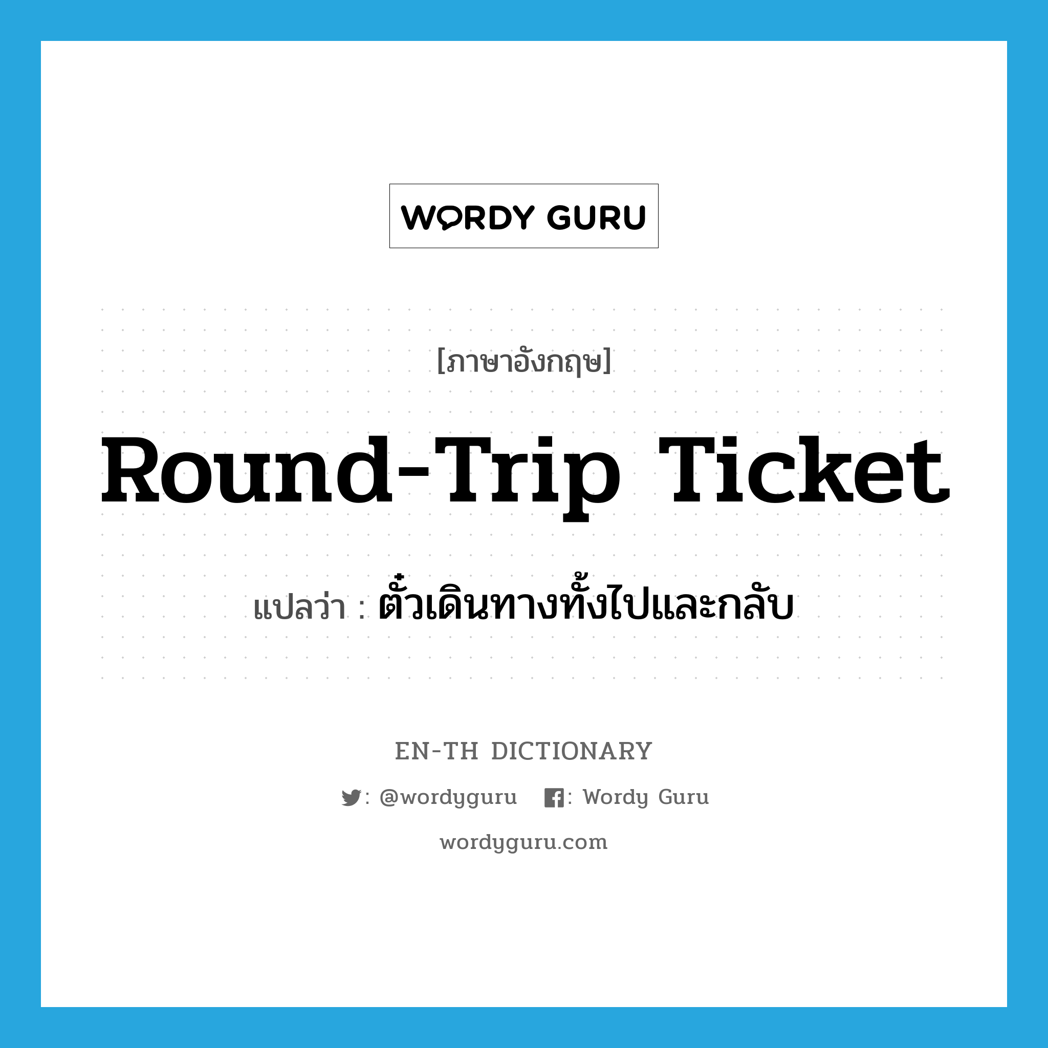 round-trip ticket แปลว่า?, คำศัพท์ภาษาอังกฤษ round-trip ticket แปลว่า ตั๋วเดินทางทั้งไปและกลับ ประเภท N หมวด N
