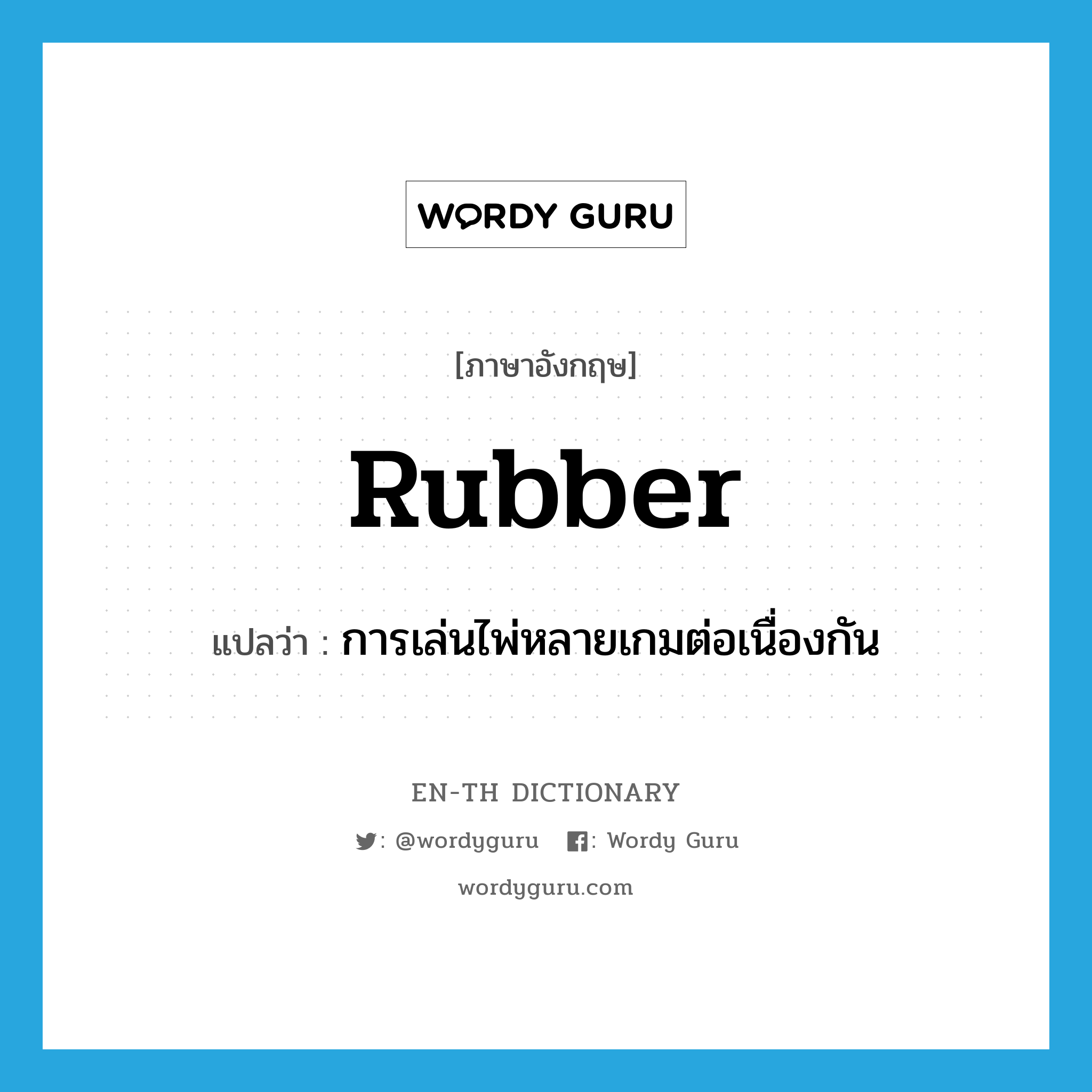 rubber แปลว่า?, คำศัพท์ภาษาอังกฤษ rubber แปลว่า การเล่นไพ่หลายเกมต่อเนื่องกัน ประเภท N หมวด N