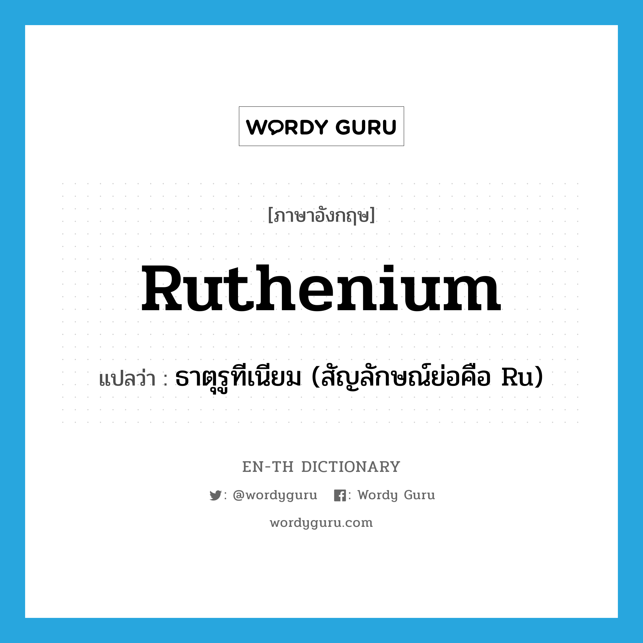 ธาตุรูทีเนียม (สัญลักษณ์ย่อคือ Ru) ภาษาอังกฤษ?, คำศัพท์ภาษาอังกฤษ ธาตุรูทีเนียม (สัญลักษณ์ย่อคือ Ru) แปลว่า ruthenium ประเภท N หมวด N