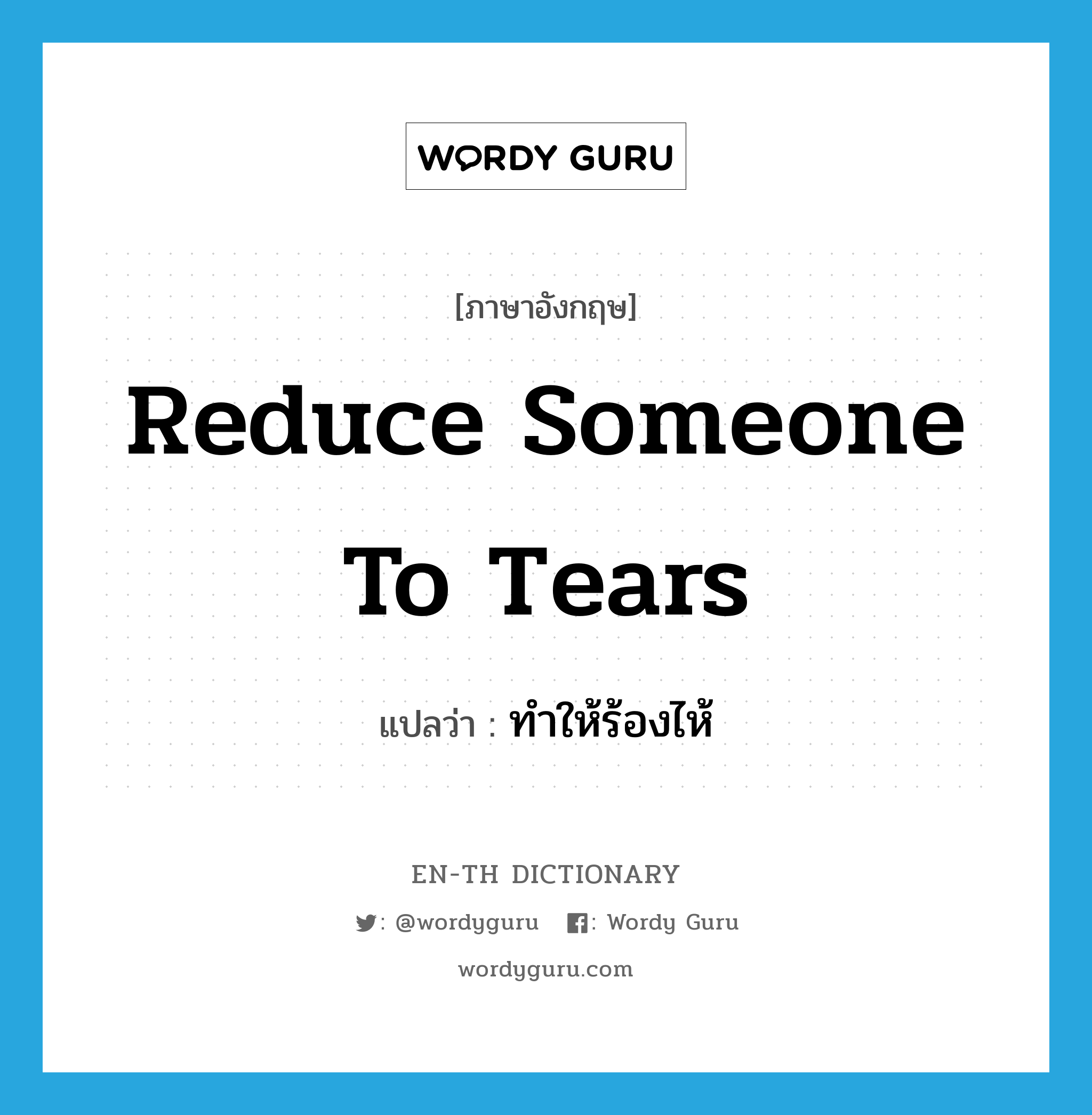 reduce someone to tears แปลว่า?, คำศัพท์ภาษาอังกฤษ reduce someone to tears แปลว่า ทำให้ร้องไห้ ประเภท IDM หมวด IDM