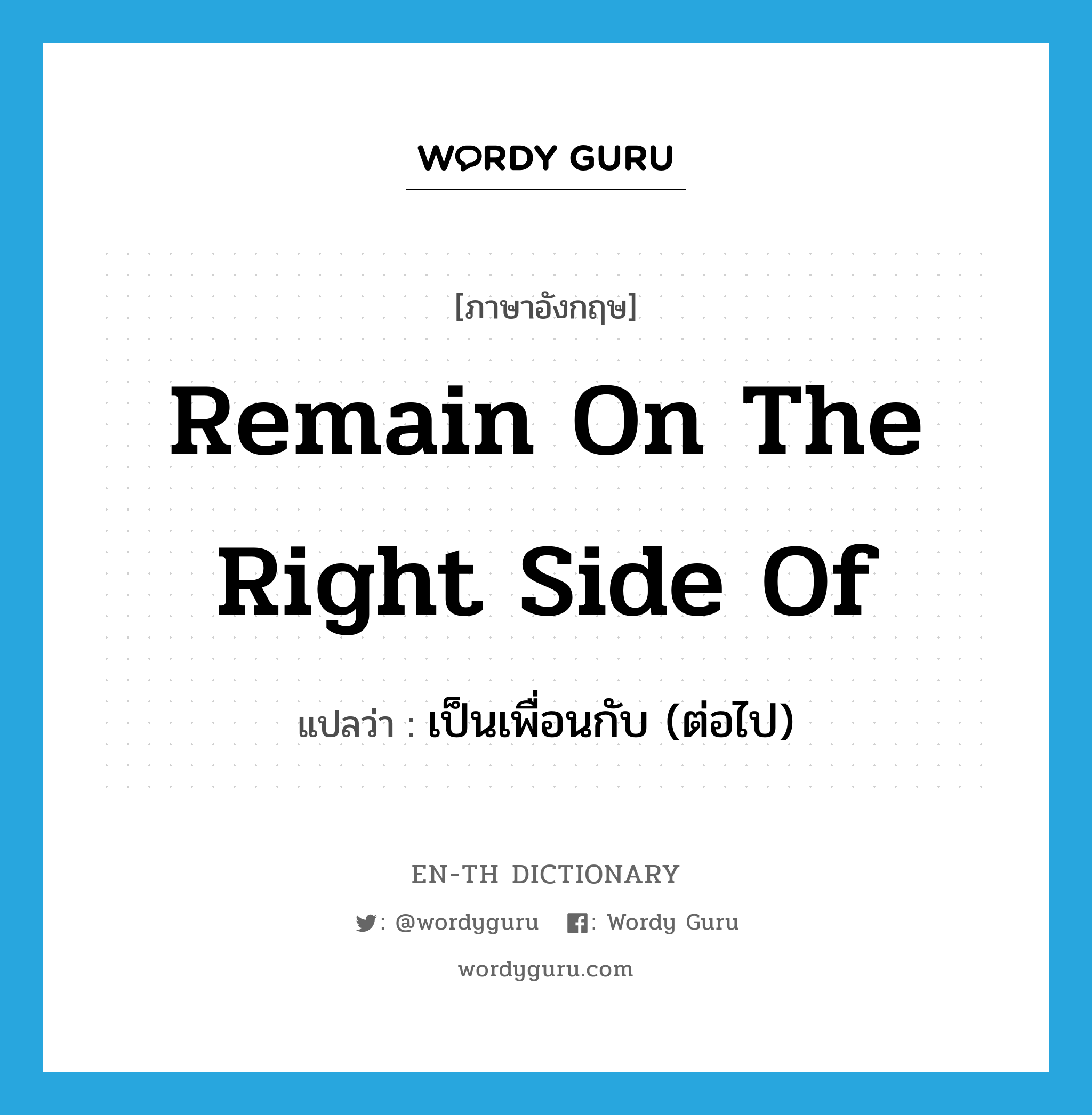 remain on the right side of แปลว่า?, คำศัพท์ภาษาอังกฤษ remain on the right side of แปลว่า เป็นเพื่อนกับ (ต่อไป) ประเภท IDM หมวด IDM