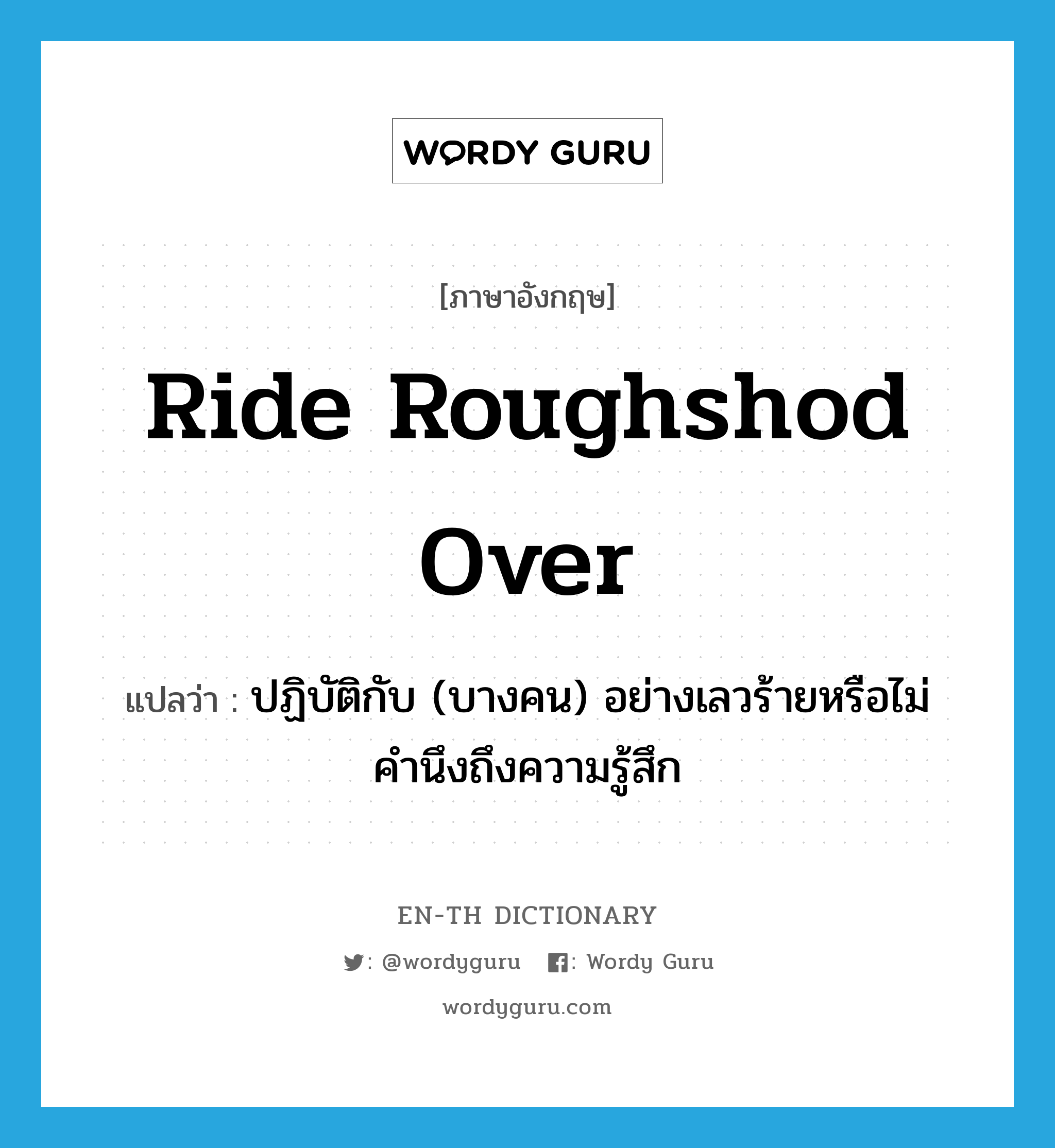 ride roughshod over แปลว่า?, คำศัพท์ภาษาอังกฤษ ride roughshod over แปลว่า ปฏิบัติกับ (บางคน) อย่างเลวร้ายหรือไม่คำนึงถึงความรู้สึก ประเภท IDM หมวด IDM