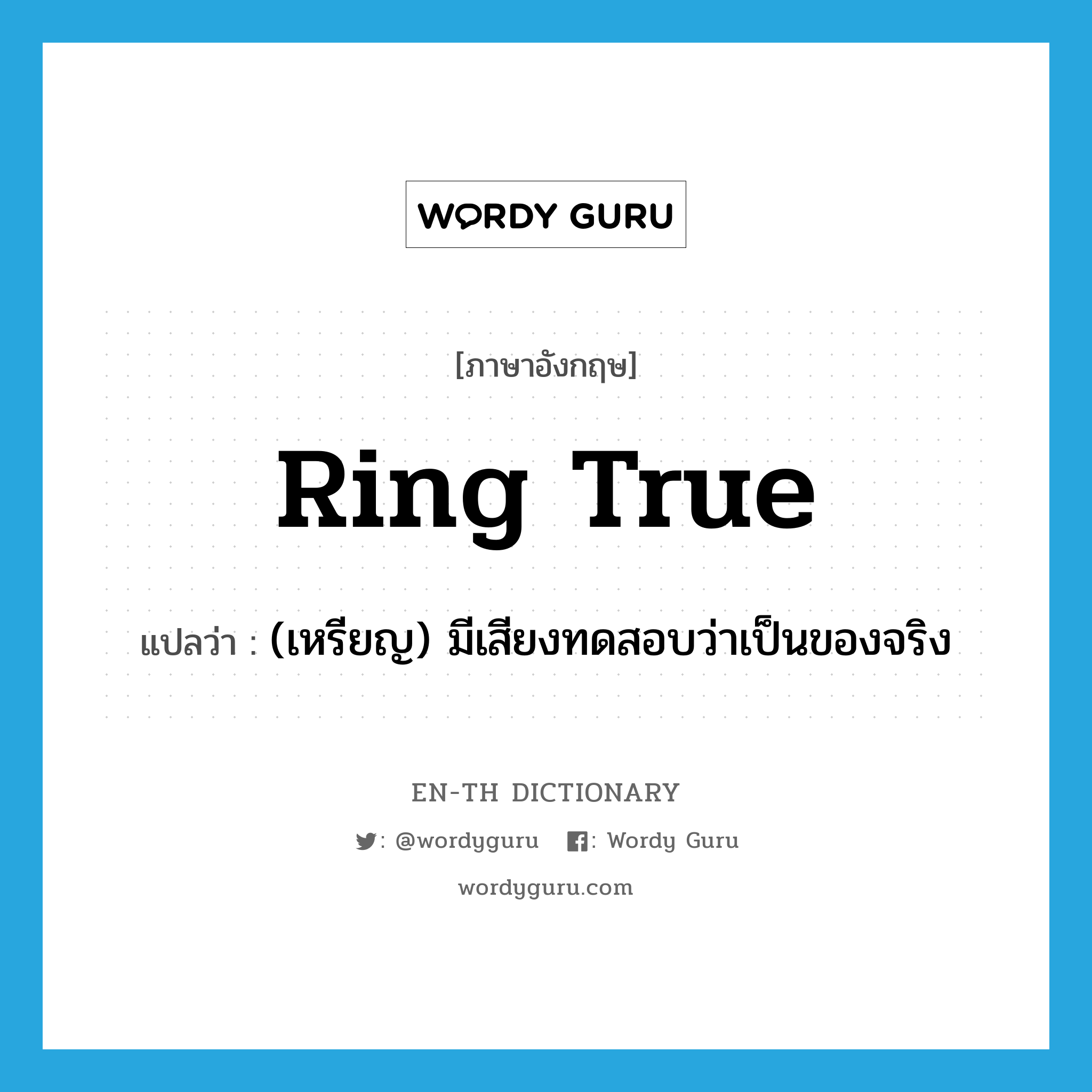 ring true แปลว่า?, คำศัพท์ภาษาอังกฤษ ring true แปลว่า (เหรียญ) มีเสียงทดสอบว่าเป็นของจริง ประเภท PHRV หมวด PHRV