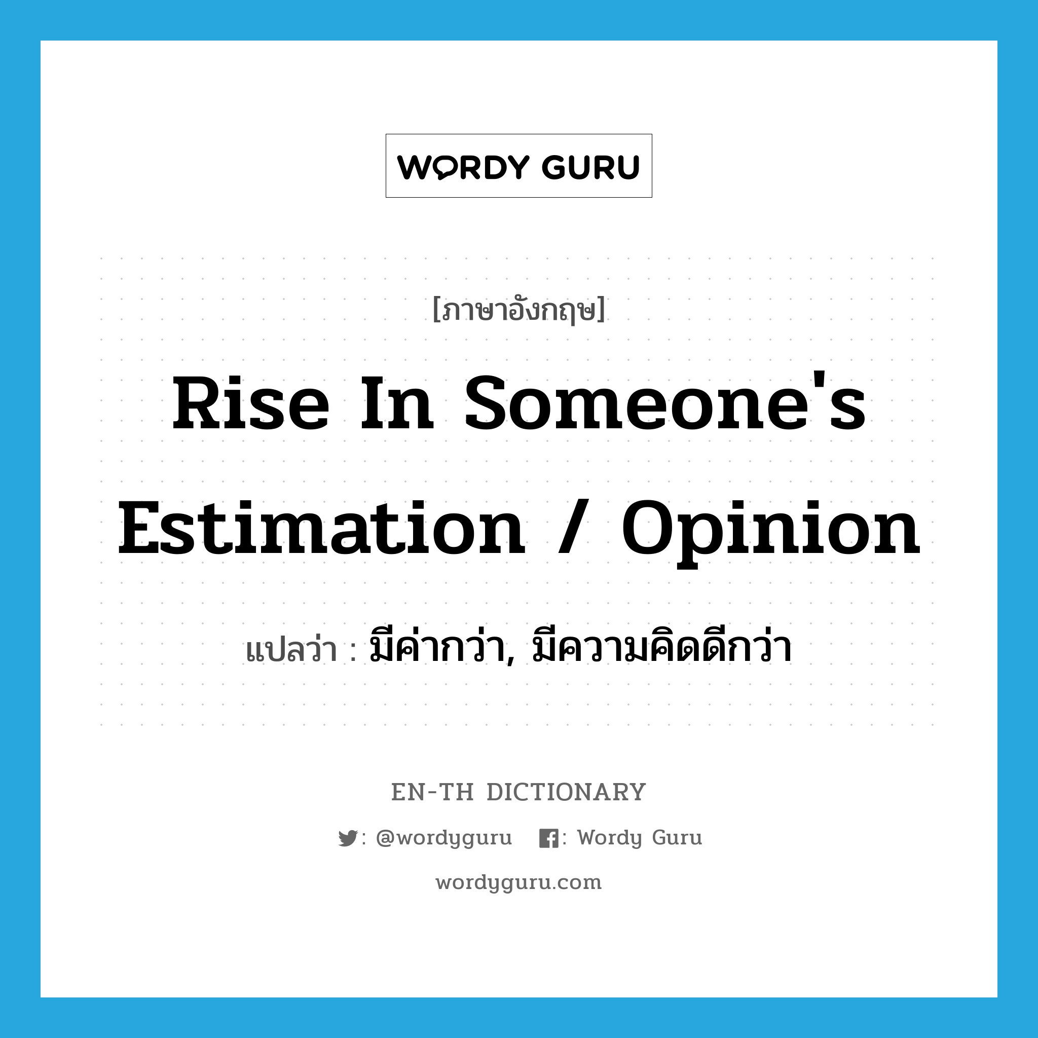 rise in someone's estimation / opinion แปลว่า?, คำศัพท์ภาษาอังกฤษ rise in someone's estimation / opinion แปลว่า มีค่ากว่า, มีความคิดดีกว่า ประเภท IDM หมวด IDM