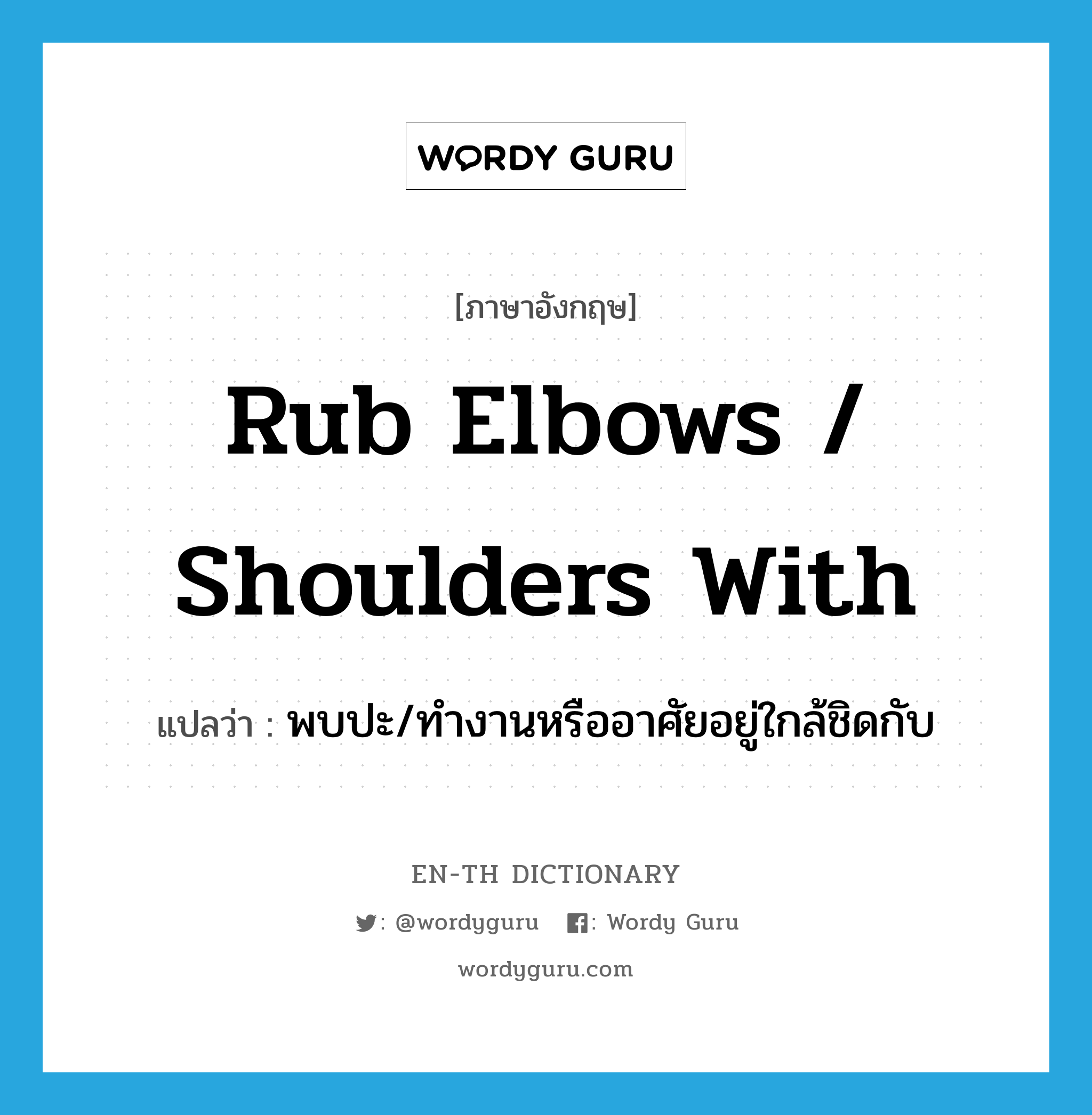 rub elbows / shoulders with แปลว่า?, คำศัพท์ภาษาอังกฤษ rub elbows / shoulders with แปลว่า พบปะ/ทำงานหรืออาศัยอยู่ใกล้ชิดกับ ประเภท IDM หมวด IDM