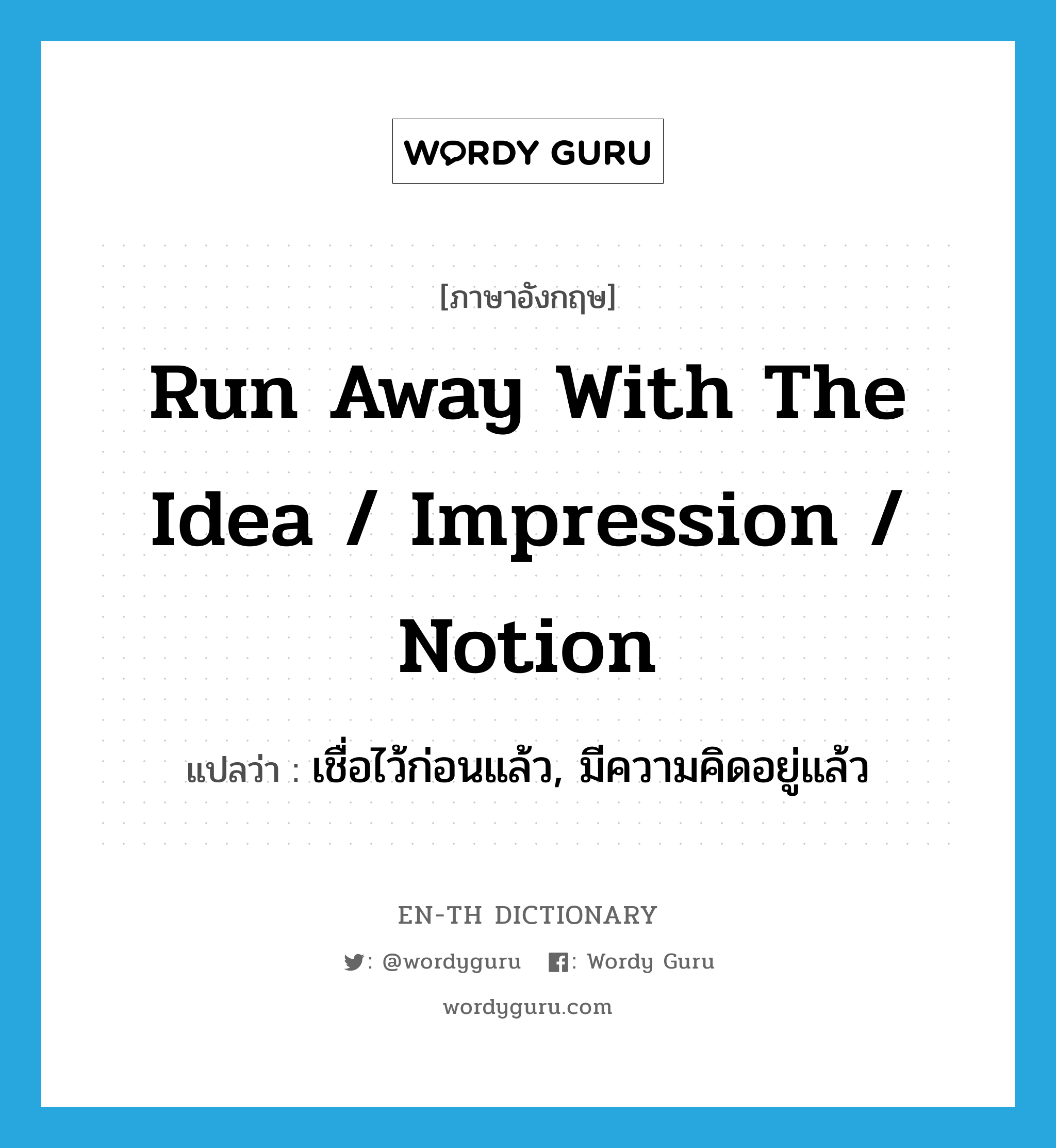 run away with the idea / impression / notion แปลว่า?, คำศัพท์ภาษาอังกฤษ run away with the idea / impression / notion แปลว่า เชื่อไว้ก่อนแล้ว, มีความคิดอยู่แล้ว ประเภท IDM หมวด IDM