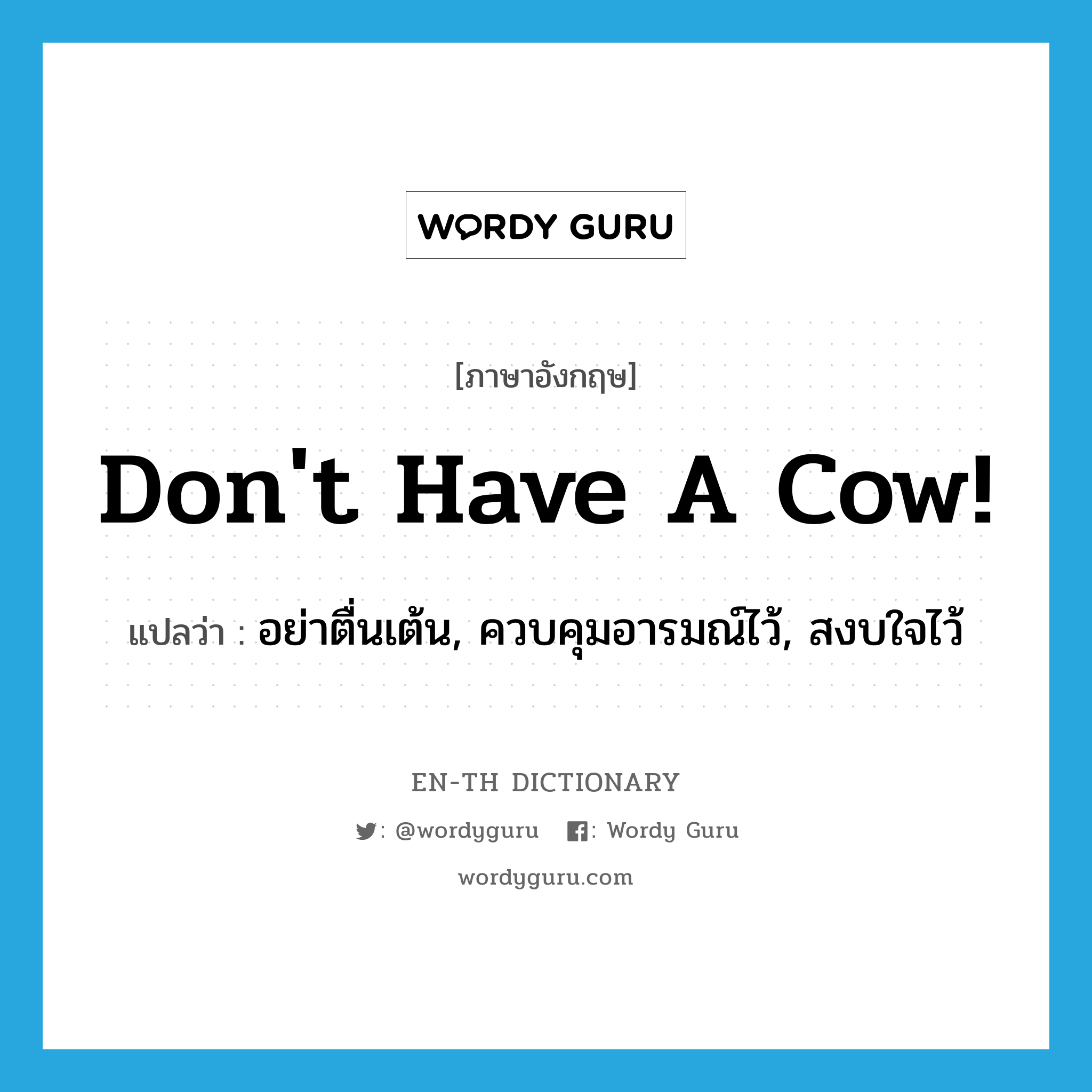 Don't have a cow! แปลว่า?, คำศัพท์ภาษาอังกฤษ Don't have a cow! แปลว่า อย่าตื่นเต้น, ควบคุมอารมณ์ไว้, สงบใจไว้ ประเภท SL หมวด SL