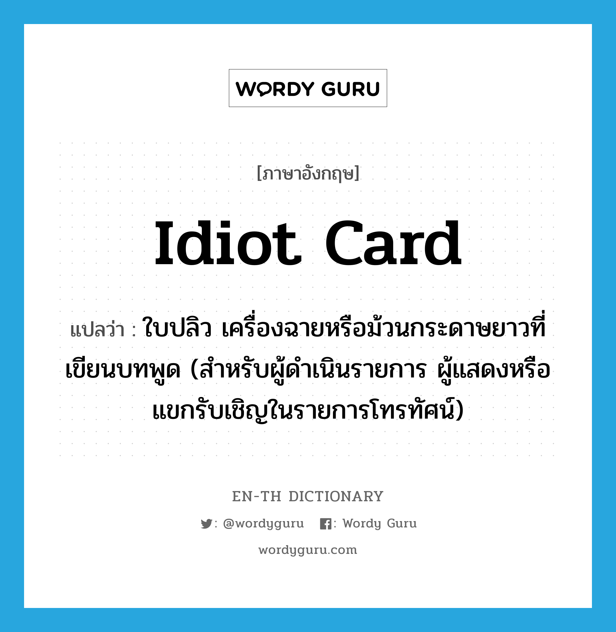 idiot card แปลว่า?, คำศัพท์ภาษาอังกฤษ idiot card แปลว่า ใบปลิว เครื่องฉายหรือม้วนกระดาษยาวที่เขียนบทพูด (สำหรับผู้ดำเนินรายการ ผู้แสดงหรือแขกรับเชิญในรายการโทรทัศน์) ประเภท SL หมวด SL