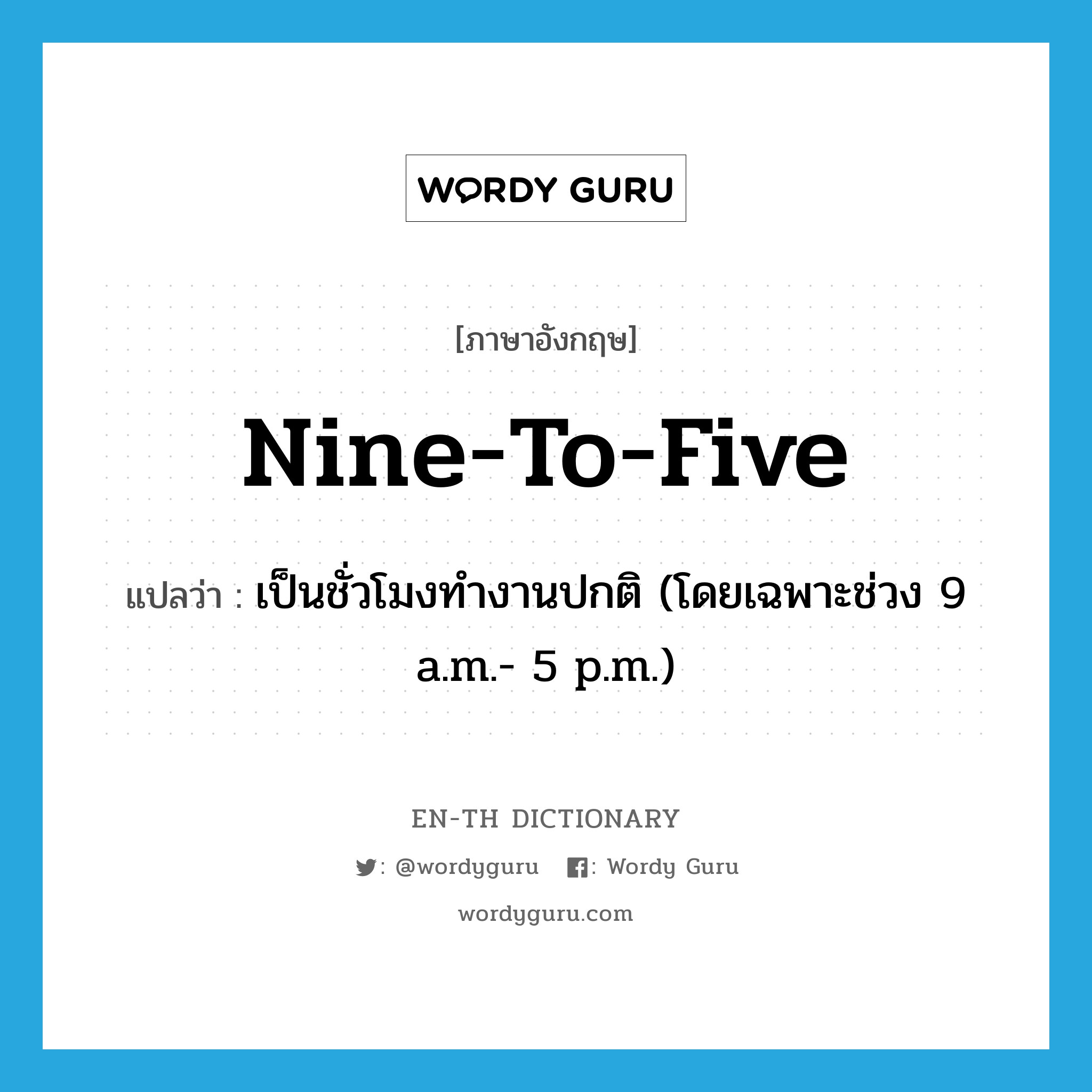 nine-to-five แปลว่า?, คำศัพท์ภาษาอังกฤษ nine-to-five แปลว่า เป็นชั่วโมงทำงานปกติ (โดยเฉพาะช่วง 9 a.m.- 5 p.m.) ประเภท SL หมวด SL