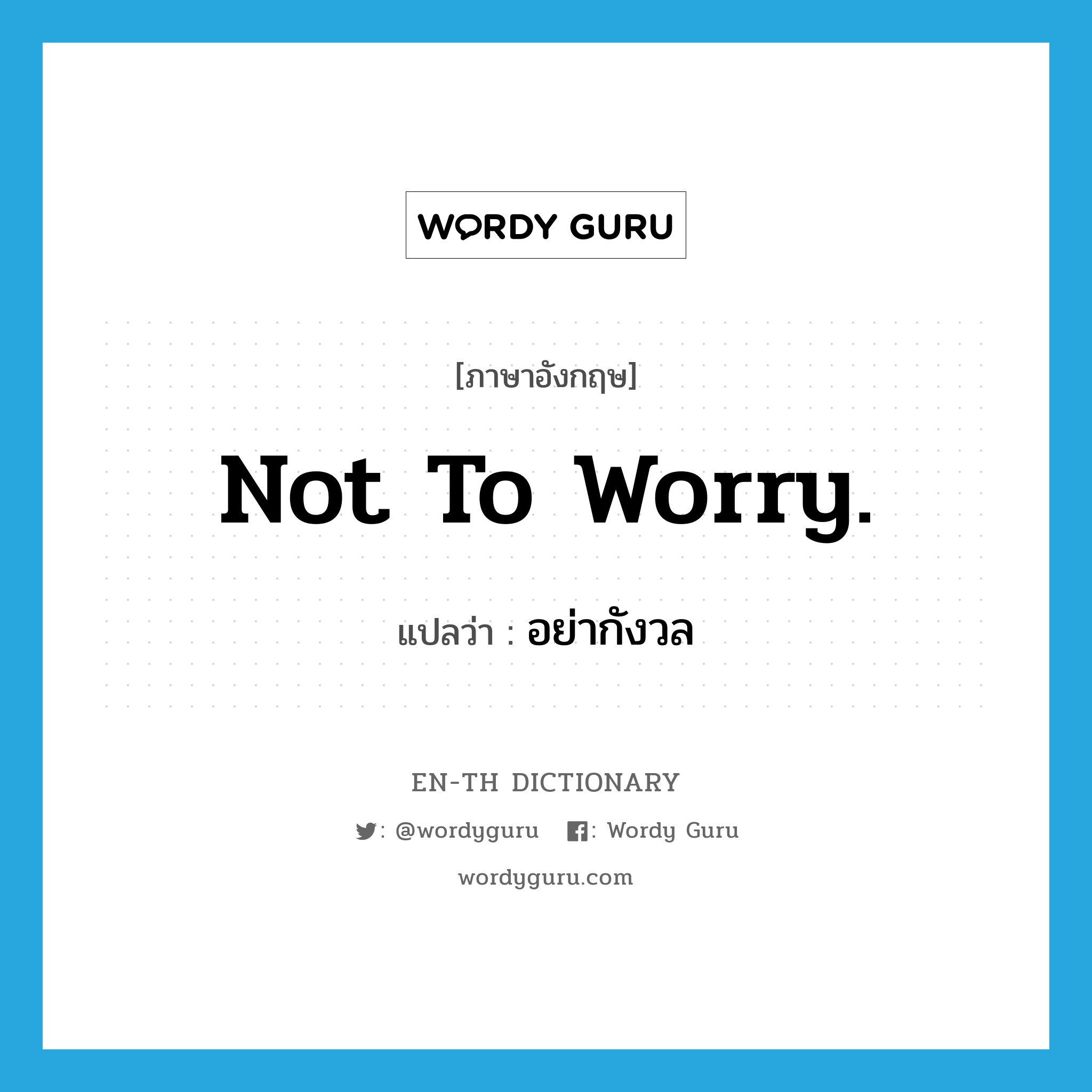 อย่ากังวล ภาษาอังกฤษ?, คำศัพท์ภาษาอังกฤษ อย่ากังวล แปลว่า Not to worry. ประเภท SL หมวด SL
