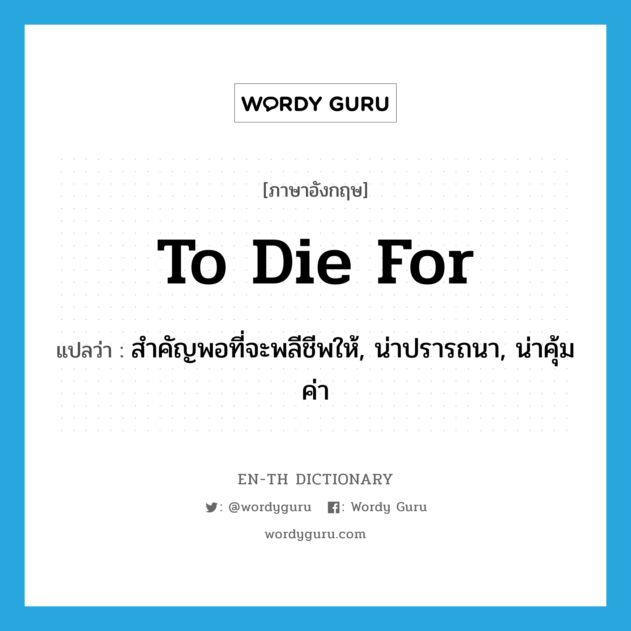 to die for แปลว่า?, คำศัพท์ภาษาอังกฤษ to die for แปลว่า สำคัญพอที่จะพลีชีพให้, น่าปรารถนา, น่าคุ้มค่า ประเภท SL หมวด SL