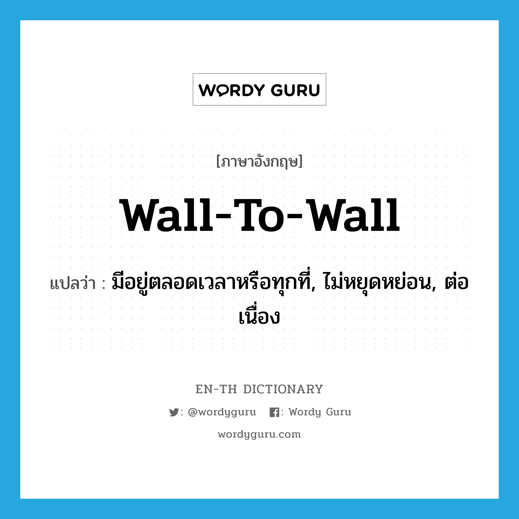 wall-to-wall แปลว่า?, คำศัพท์ภาษาอังกฤษ wall-to-wall แปลว่า มีอยู่ตลอดเวลาหรือทุกที่, ไม่หยุดหย่อน, ต่อเนื่อง ประเภท SL หมวด SL