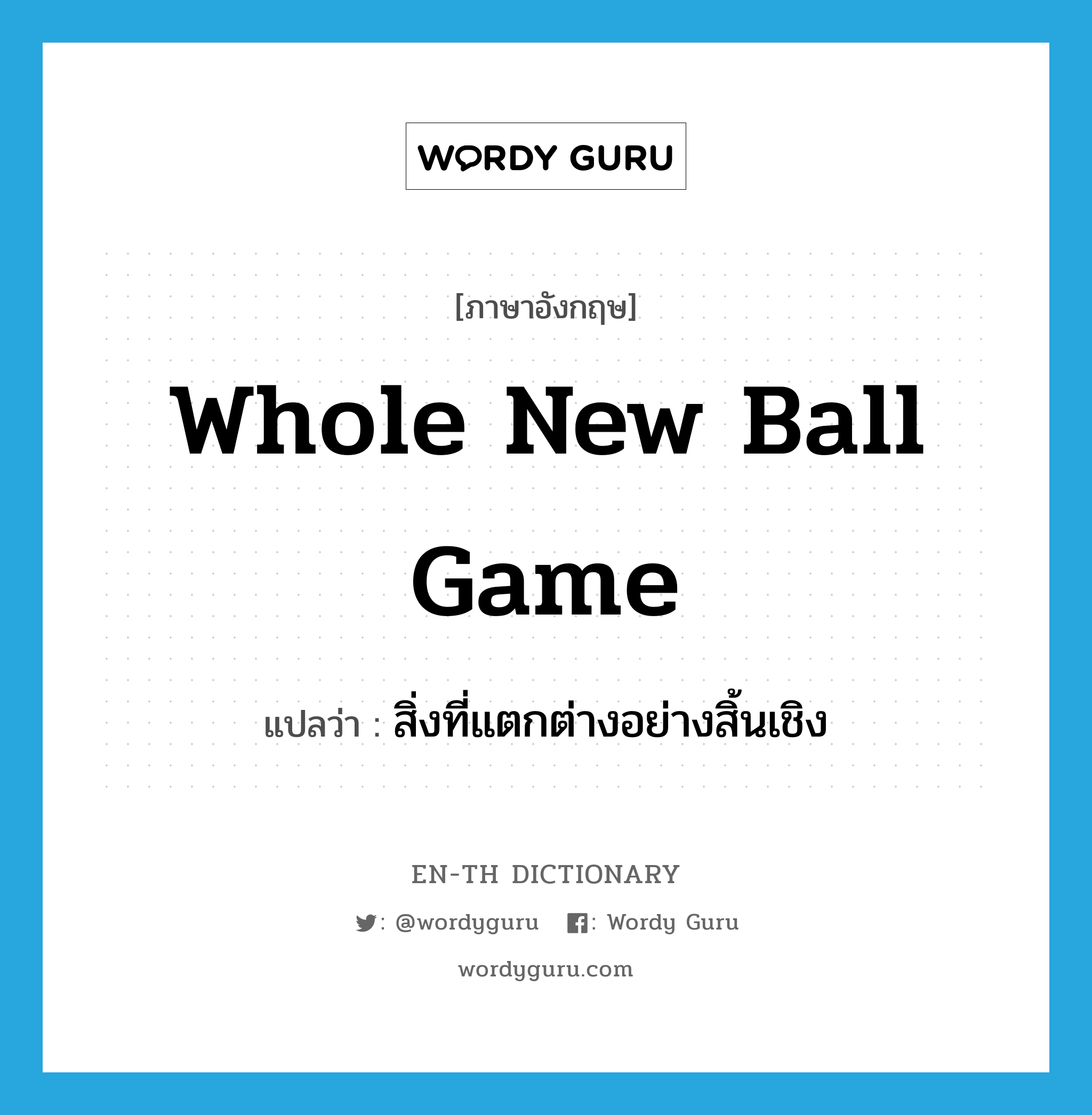 สิ่งที่แตกต่างอย่างสิ้นเชิง ภาษาอังกฤษ?, คำศัพท์ภาษาอังกฤษ สิ่งที่แตกต่างอย่างสิ้นเชิง แปลว่า whole new ball game ประเภท SL หมวด SL