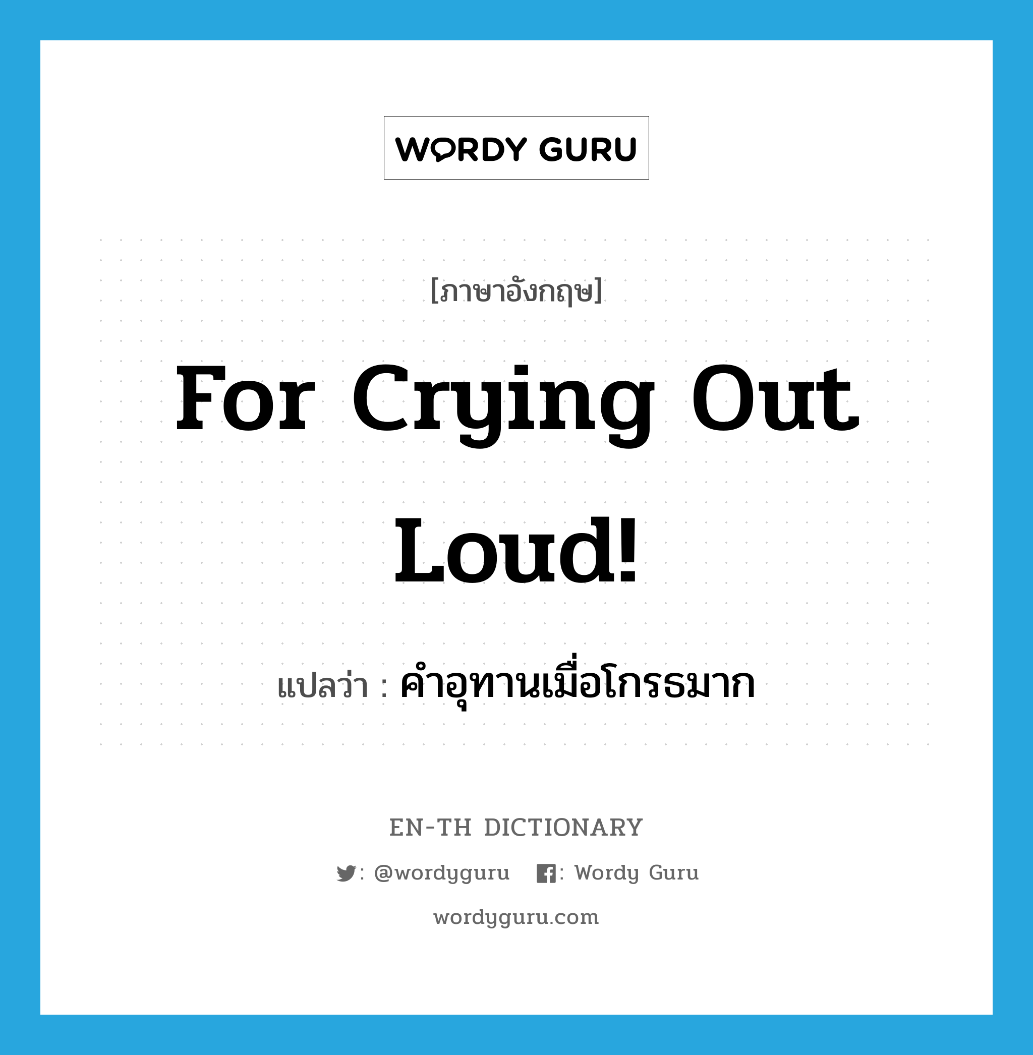 for crying out loud! แปลว่า?, คำศัพท์ภาษาอังกฤษ for crying out loud! แปลว่า คำอุทานเมื่อโกรธมาก ประเภท SL หมวด SL