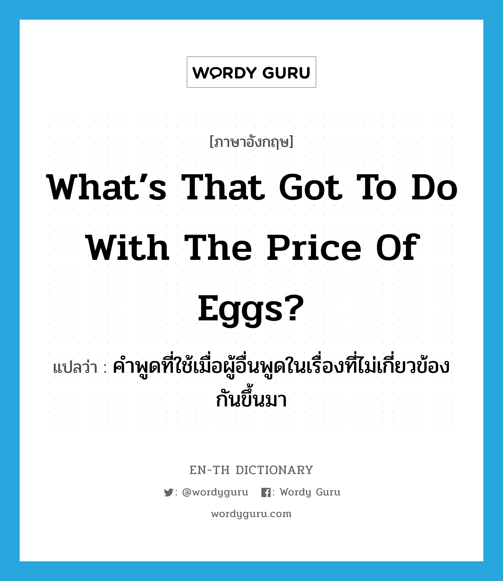 What’s that got to do with the price of eggs? แปลว่า?, คำศัพท์ภาษาอังกฤษ What’s that got to do with the price of eggs? แปลว่า คำพูดที่ใช้เมื่อผู้อื่นพูดในเรื่องที่ไม่เกี่ยวข้องกันขึ้นมา ประเภท SL หมวด SL