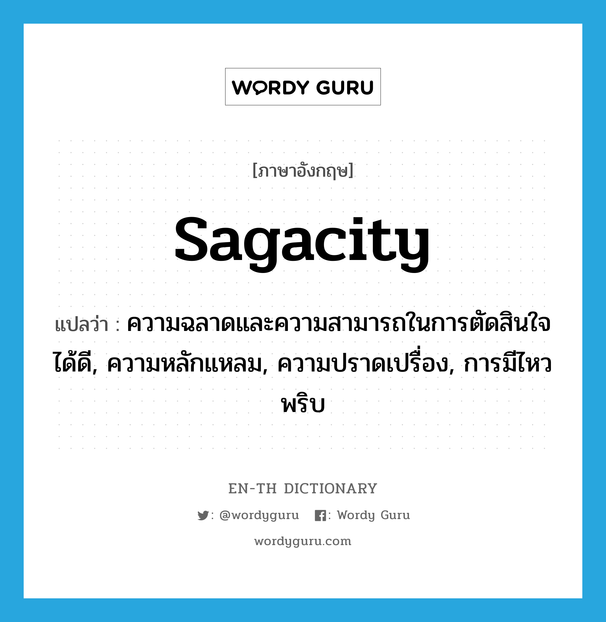 sagacity แปลว่า?, คำศัพท์ภาษาอังกฤษ sagacity แปลว่า ความฉลาดและความสามารถในการตัดสินใจได้ดี, ความหลักแหลม, ความปราดเปรื่อง, การมีไหวพริบ ประเภท N หมวด N