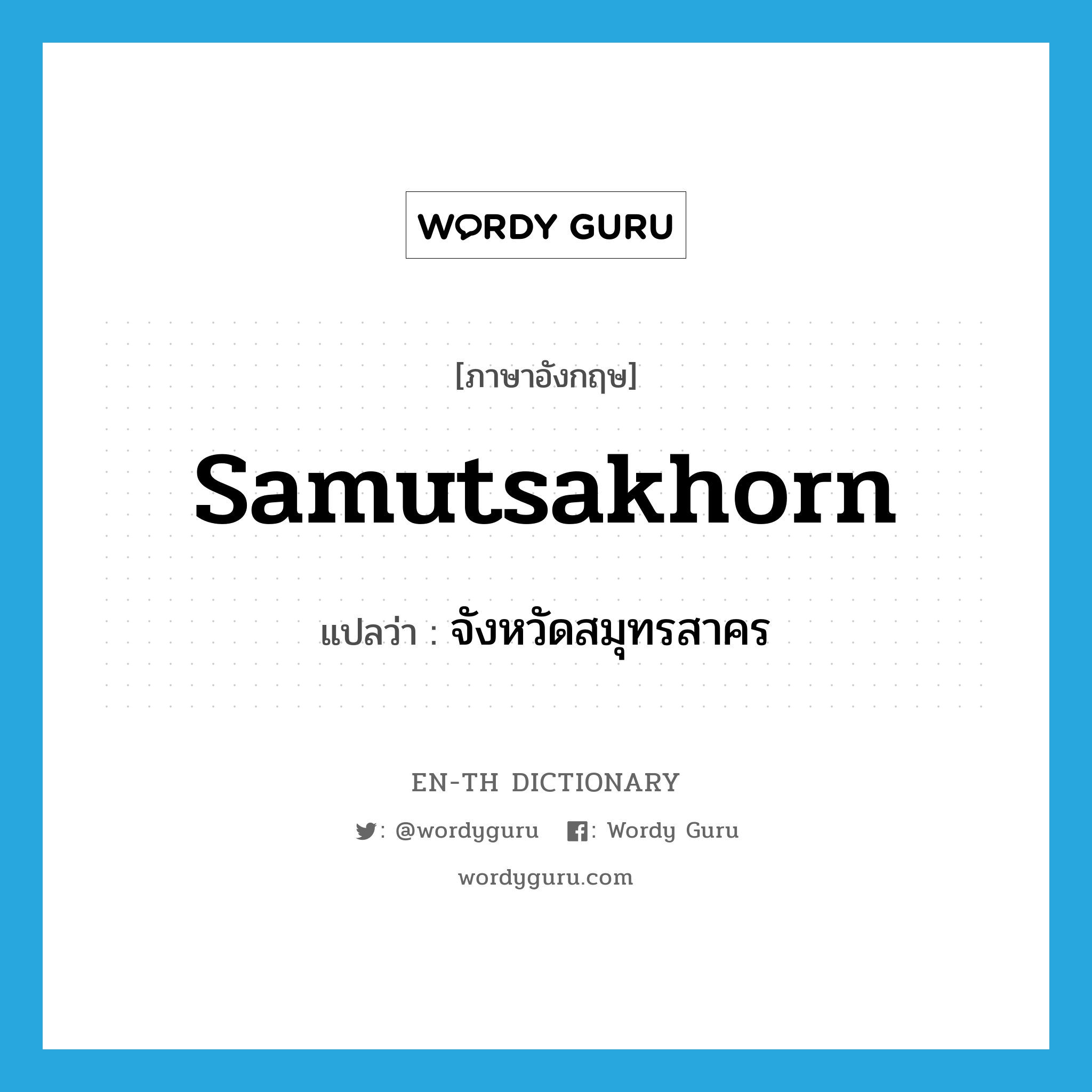 Samutsakhorn แปลว่า?, คำศัพท์ภาษาอังกฤษ Samutsakhorn แปลว่า จังหวัดสมุทรสาคร ประเภท N หมวด N