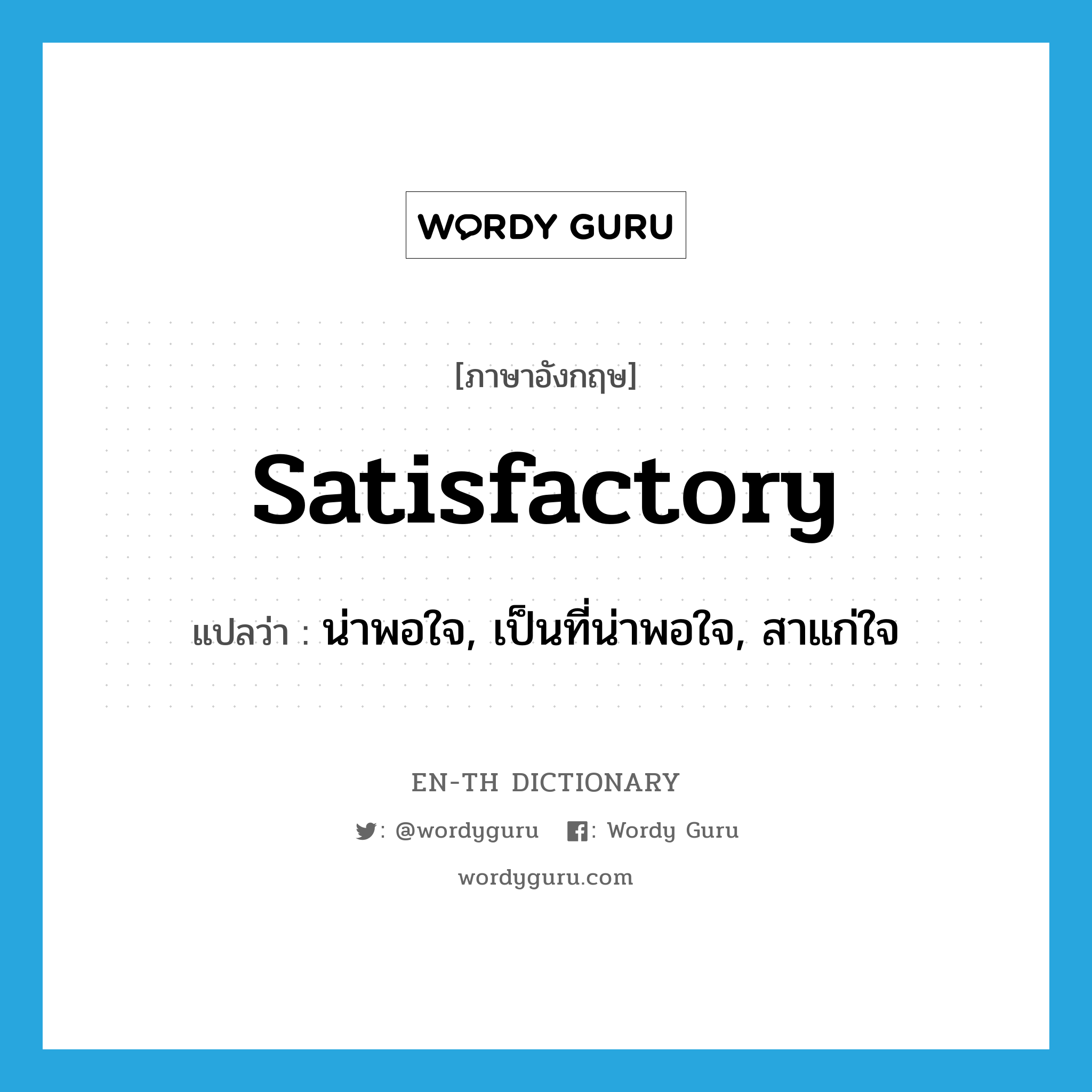 satisfactory แปลว่า?, คำศัพท์ภาษาอังกฤษ satisfactory แปลว่า น่าพอใจ, เป็นที่น่าพอใจ, สาแก่ใจ ประเภท ADJ หมวด ADJ