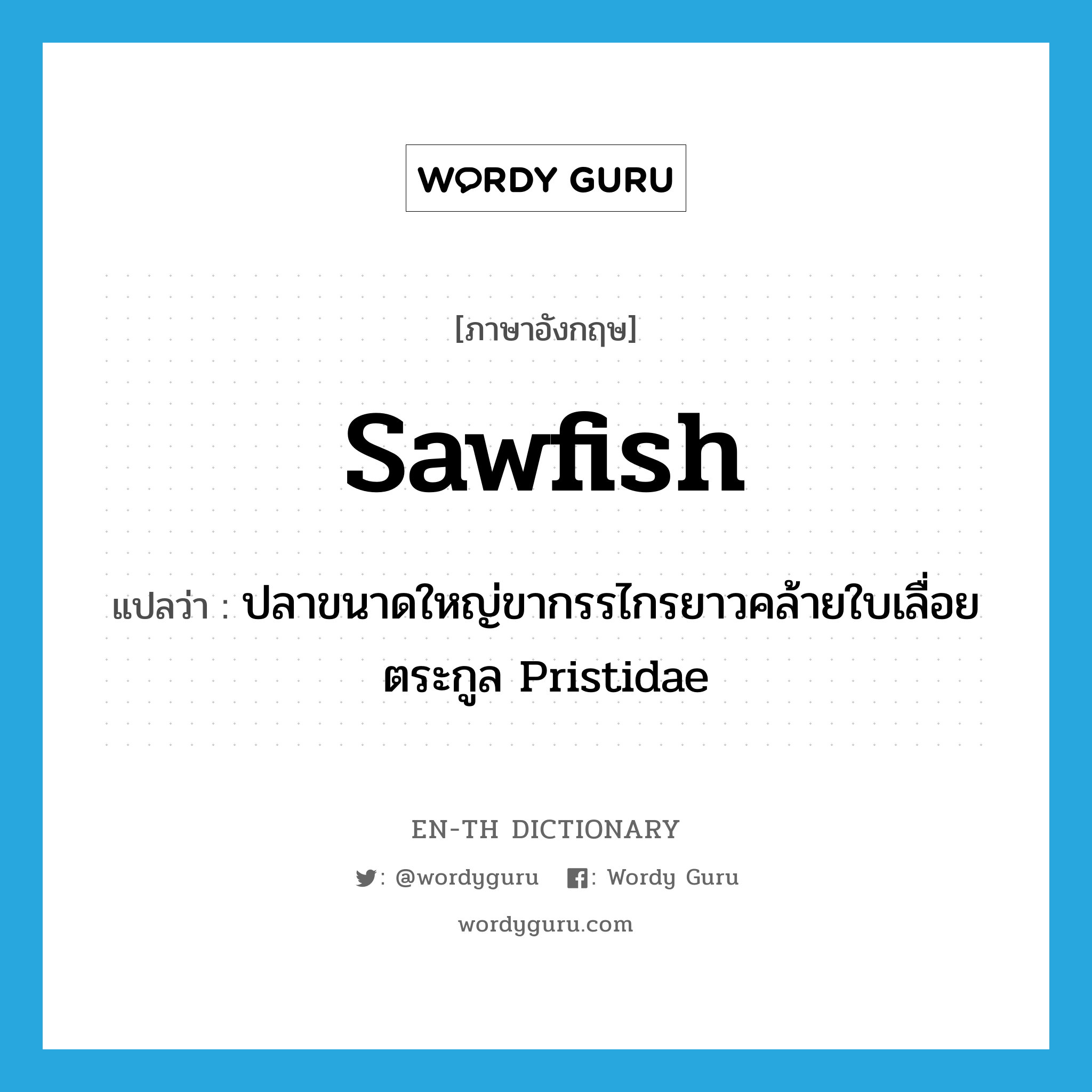 sawfish แปลว่า?, คำศัพท์ภาษาอังกฤษ sawfish แปลว่า ปลาขนาดใหญ่ขากรรไกรยาวคล้ายใบเลื่อยตระกูล Pristidae ประเภท N หมวด N
