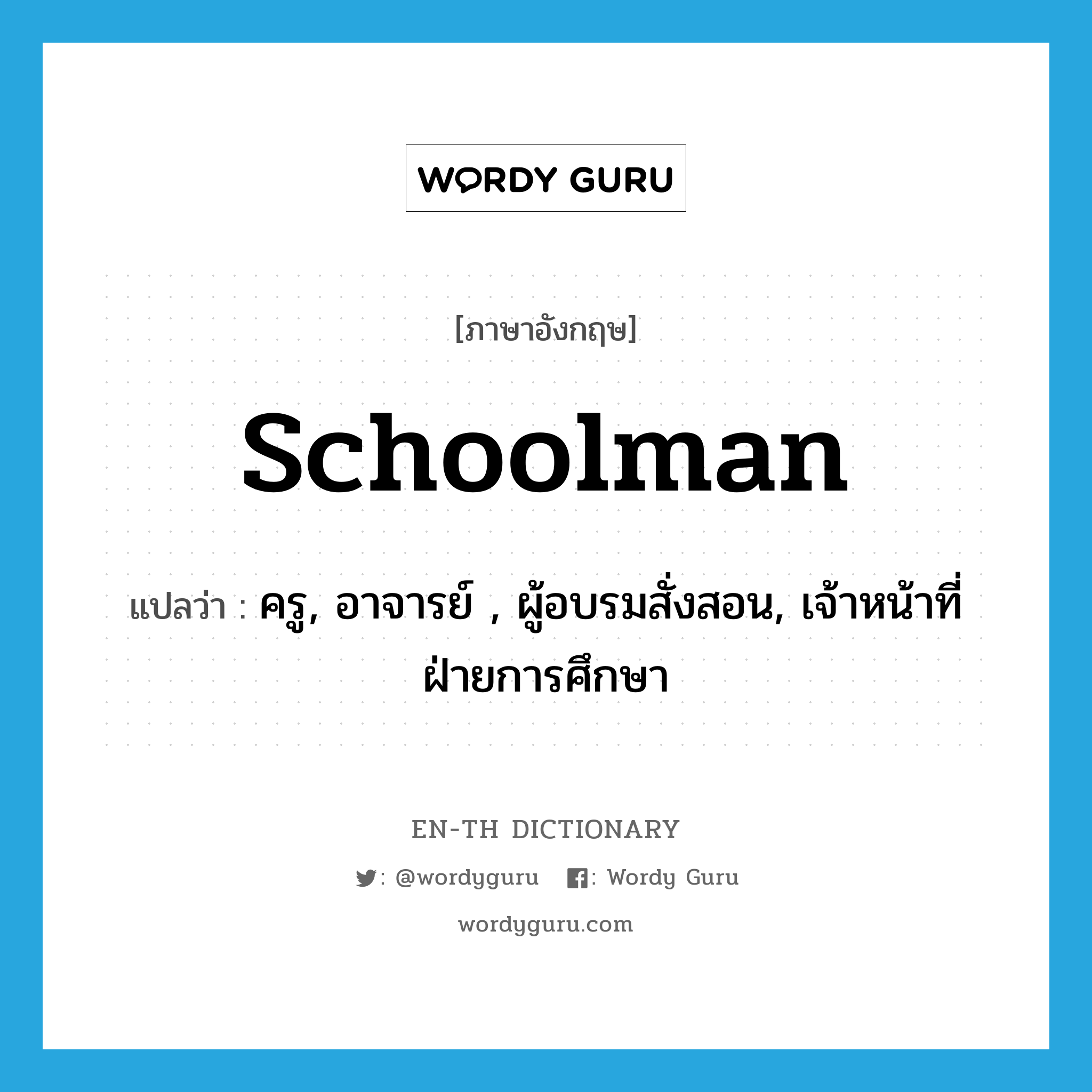 schoolman แปลว่า?, คำศัพท์ภาษาอังกฤษ schoolman แปลว่า ครู, อาจารย์ , ผู้อบรมสั่งสอน, เจ้าหน้าที่ฝ่ายการศึกษา ประเภท N หมวด N