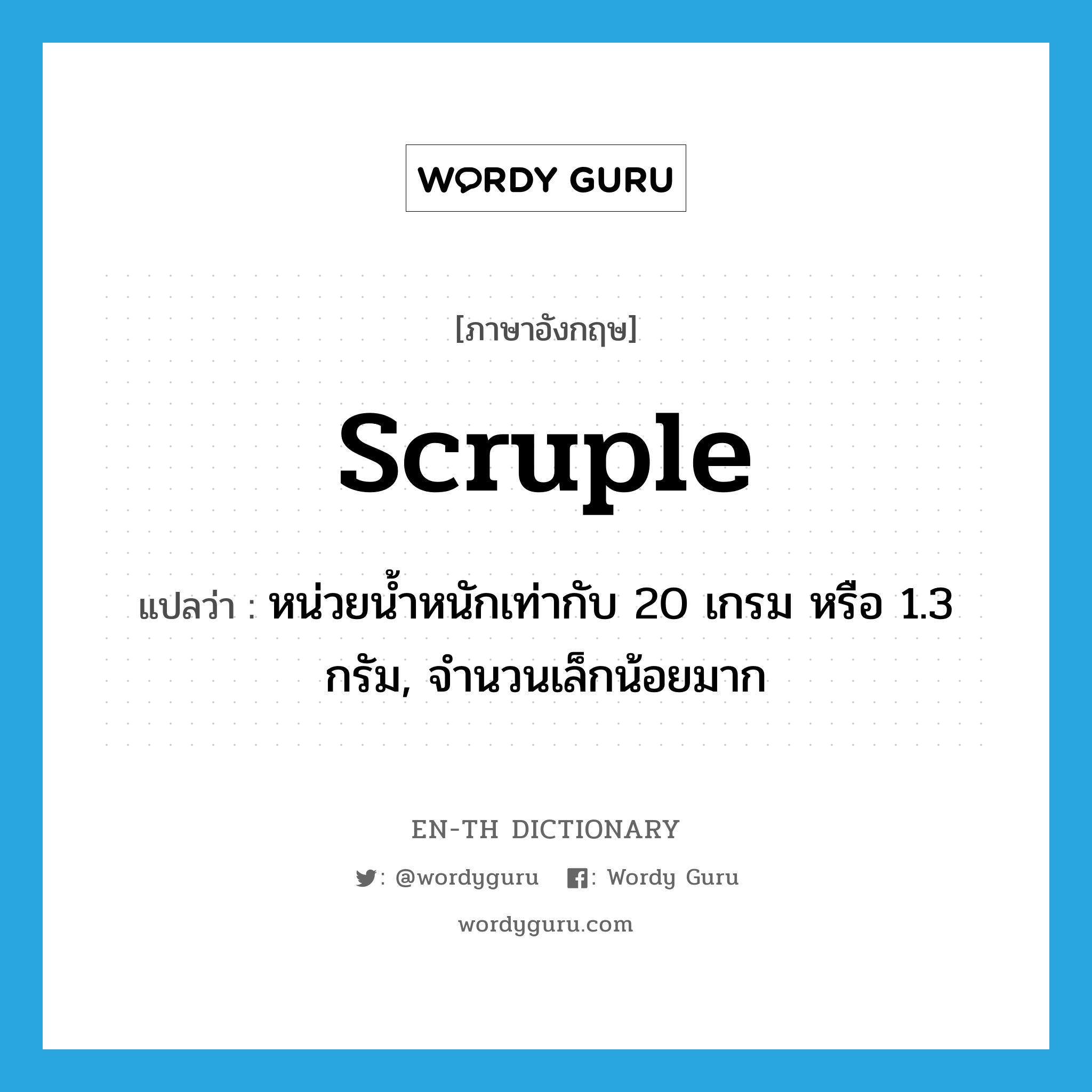 scruple แปลว่า?, คำศัพท์ภาษาอังกฤษ scruple แปลว่า หน่วยน้ำหนักเท่ากับ 20 เกรม หรือ 1.3 กรัม, จำนวนเล็กน้อยมาก ประเภท N หมวด N