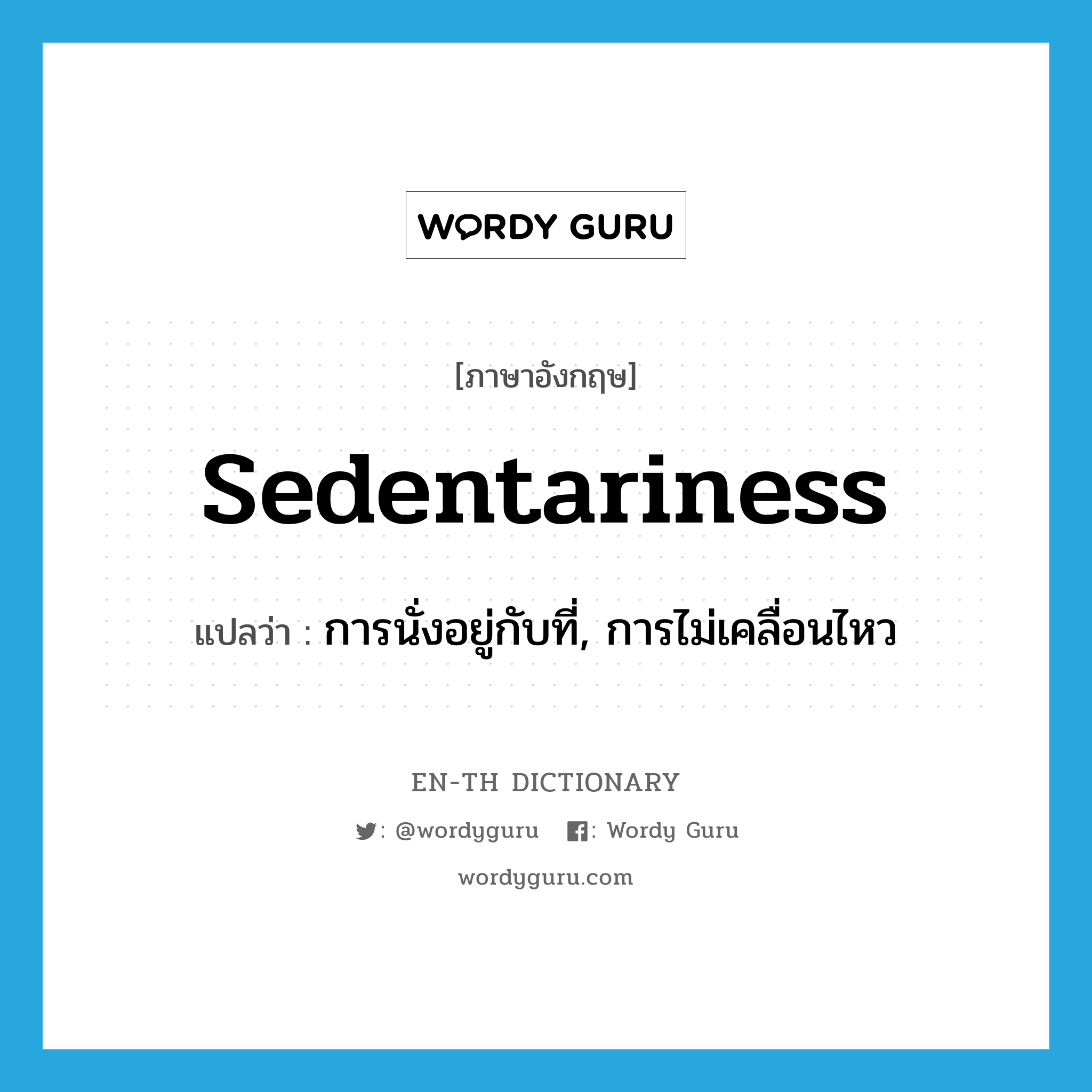 sedentariness แปลว่า?, คำศัพท์ภาษาอังกฤษ sedentariness แปลว่า การนั่งอยู่กับที่, การไม่เคลื่อนไหว ประเภท N หมวด N