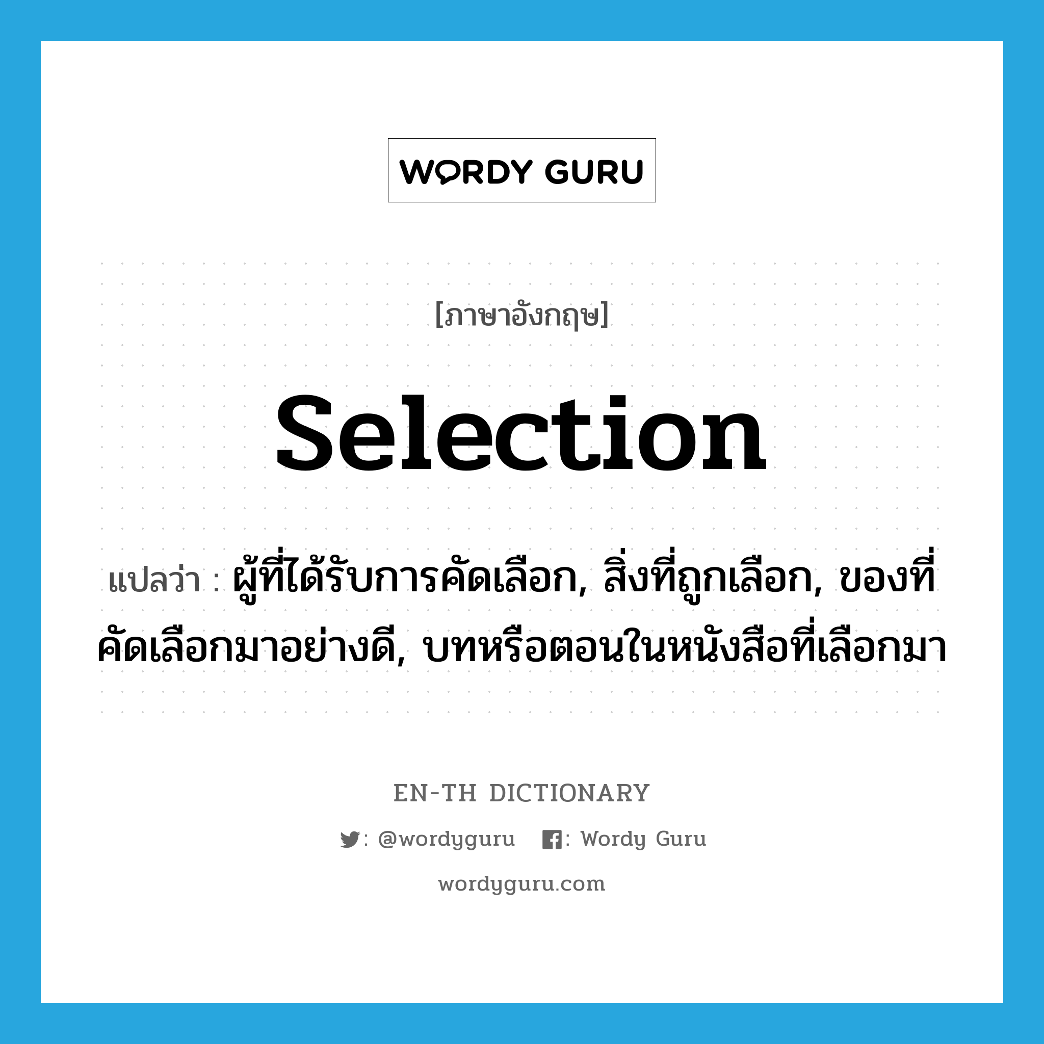selection แปลว่า?, คำศัพท์ภาษาอังกฤษ selection แปลว่า ผู้ที่ได้รับการคัดเลือก, สิ่งที่ถูกเลือก, ของที่คัดเลือกมาอย่างดี, บทหรือตอนในหนังสือที่เลือกมา ประเภท N หมวด N