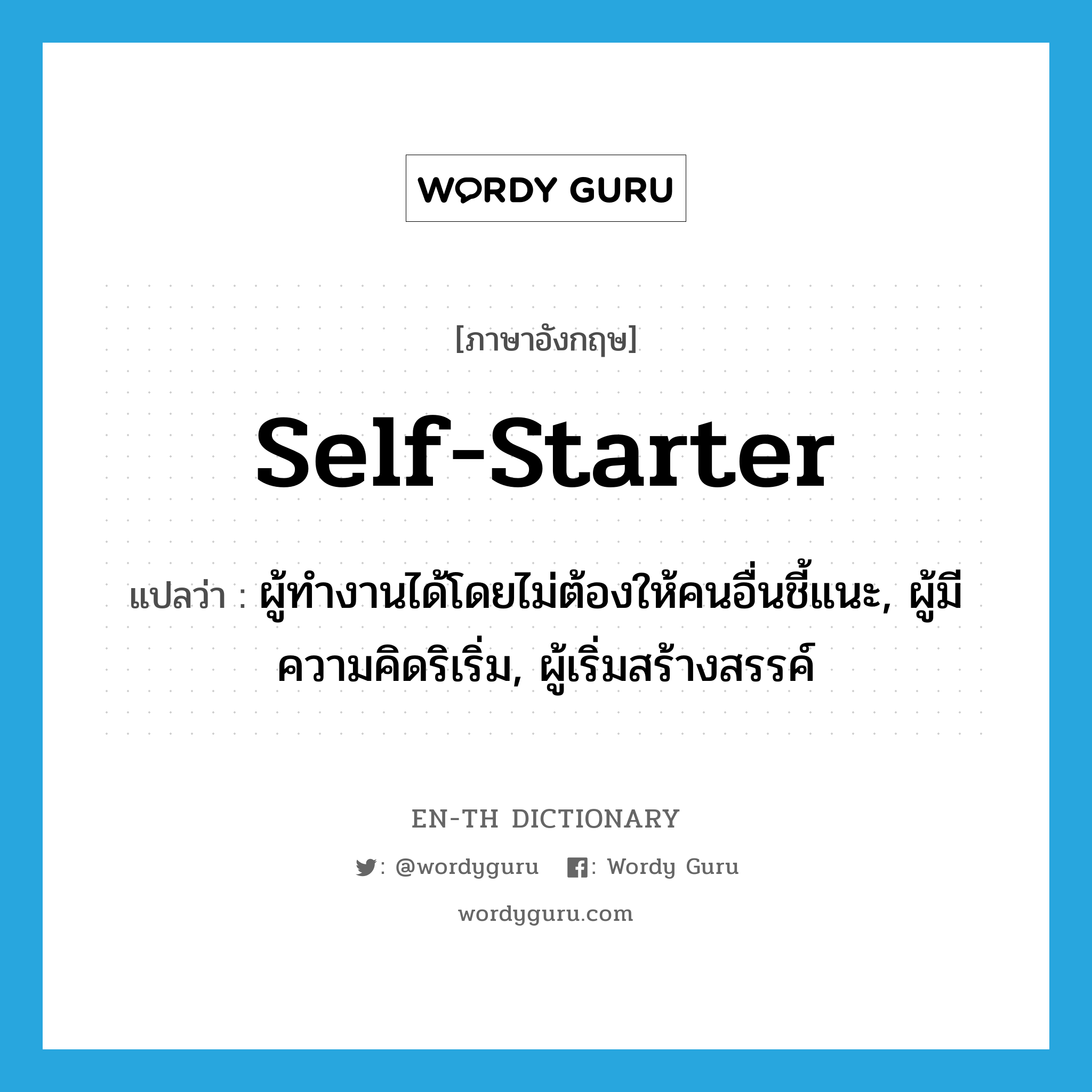 self-starter แปลว่า?, คำศัพท์ภาษาอังกฤษ self-starter แปลว่า ผู้ทำงานได้โดยไม่ต้องให้คนอื่นชี้แนะ, ผู้มีความคิดริเริ่ม, ผู้เริ่มสร้างสรรค์ ประเภท N หมวด N